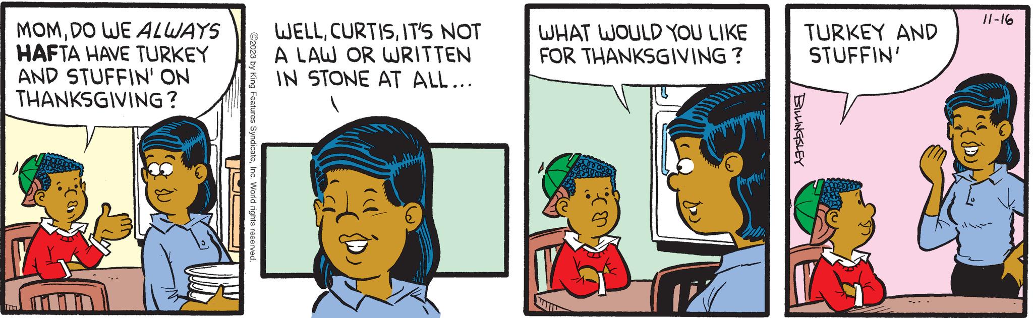 Happy OCR: MOMDO WE ALWAYS HAFTA HAVE TURKEY AND STUFFIN' ON THANKSGIVING? ?2023 by King Features SyndicateInc. World rights reserved. WELLIT'S NOT A LAW OR WRITTEN IN STONE AT ALL... WHAT WOULD YOU LIKE FOR THANKSGIVING? Airportal TURKEY AND STUFFIN' BILLINGSLEY 11-16 MOMDO WE ALWAYS HAFTA HAVE TURKEY AND STUFFIN ' ON THANKSGIVING ? ?2023 by King Features SyndicateInc. World rights reserved . WELLIT'S NOT A LAW OR WRITTEN IN STONE AT ALL ... WHAT WOULD YOU LIKE FOR THANKSGIVING ? Airportal TURKEY AND STUFFIN ' BILLINGSLEY 11-16