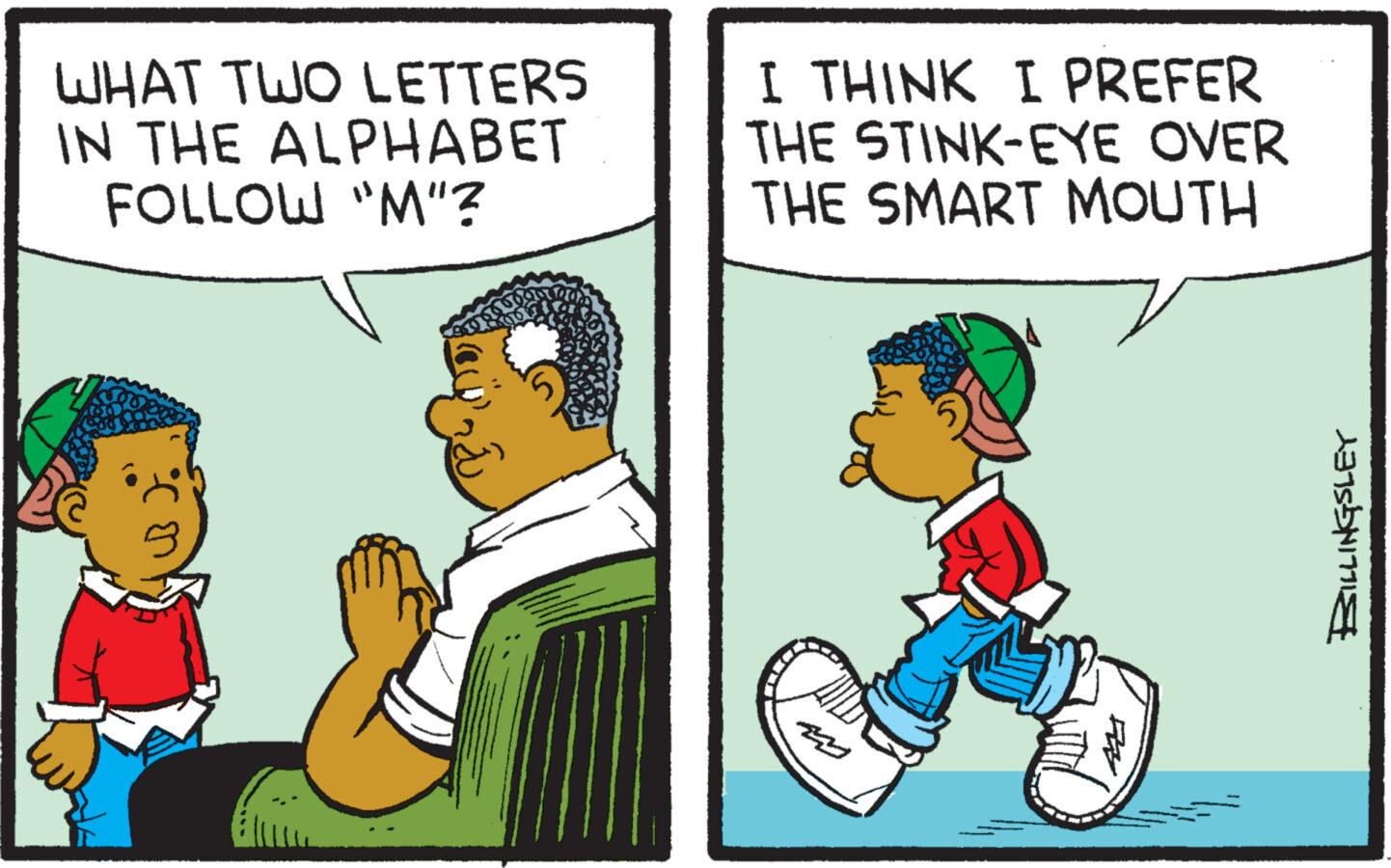 People OCR: WHAT TWO LETTERS IN THE ALPHABET FOLLOW "M"? 5 I THINK I PREFER THE STINK-EYE OVER THE SMART MOUTH BILLINGSLEY WHAT TWO LETTERS IN THE ALPHABET FOLLOW " M " ? 5 I THINK I PREFER THE STINK - EYE OVER THE SMART MOUTH BILLINGSLEY