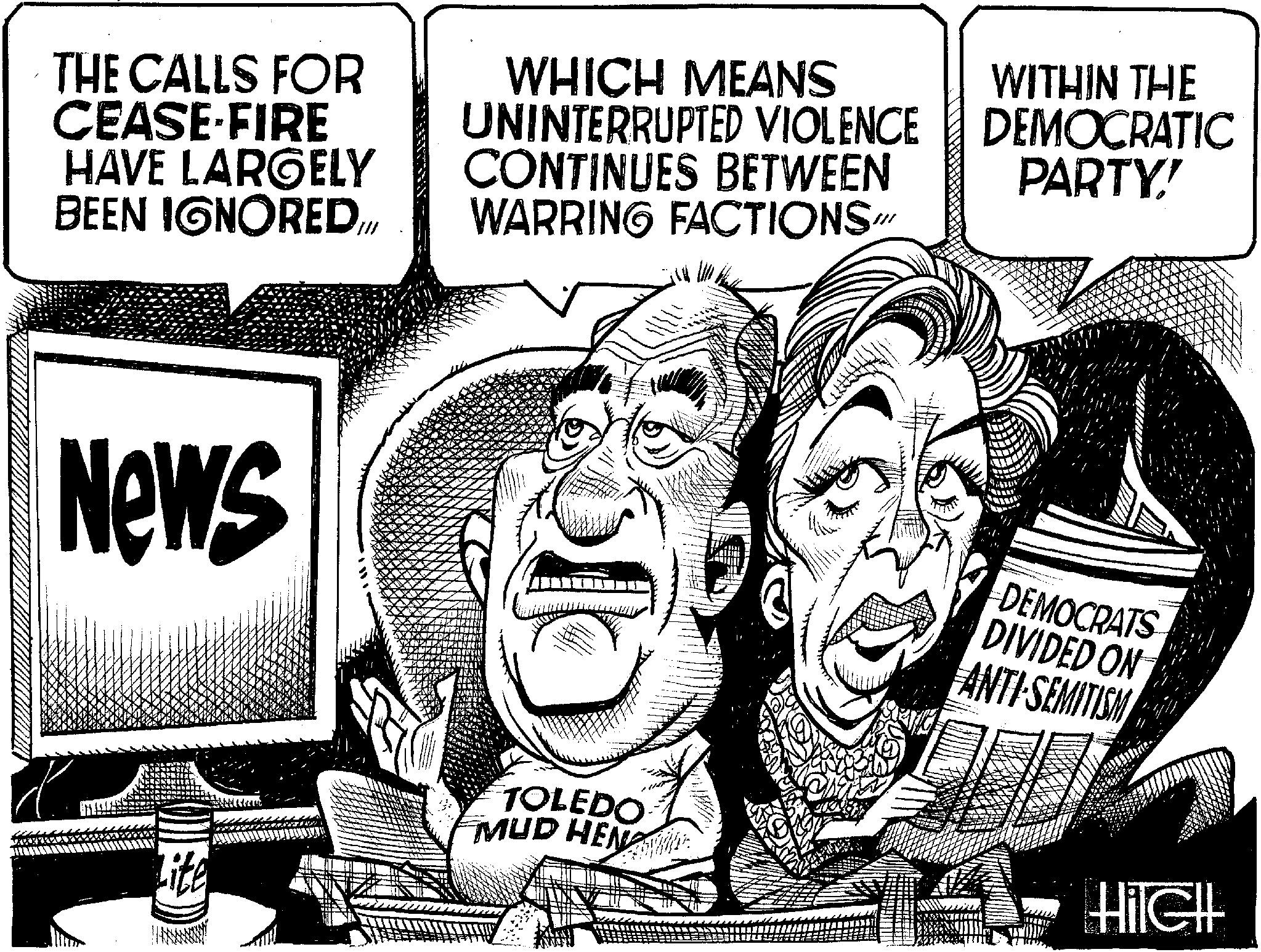 Pleased OCR: THE CALLS FOR CEASE-FIRE HAVE LARGELY BEEN IGNOREDNews Lite WHICH MEANS UNINTERRUPTED VIOLENCE CONTINUES BETWEEN WARRING FACTIONS” J TOLEDO MUD HEN WITHIN THE DEMOCRATIC PARTY! DEMOCRATS DIVIDED ON ANTI-SEMITISM Hilell THE CALLS FOR CEASE - FIRE HAVE LARGELY BEEN IGNOREDNews Lite WHICH MEANS UNINTERRUPTED VIOLENCE CONTINUES BETWEEN WARRING FACTIONS ” J TOLEDO MUD HEN WITHIN THE DEMOCRATIC PARTY ! DEMOCRATS DIVIDED ON ANTI - SEMITISM Hilell