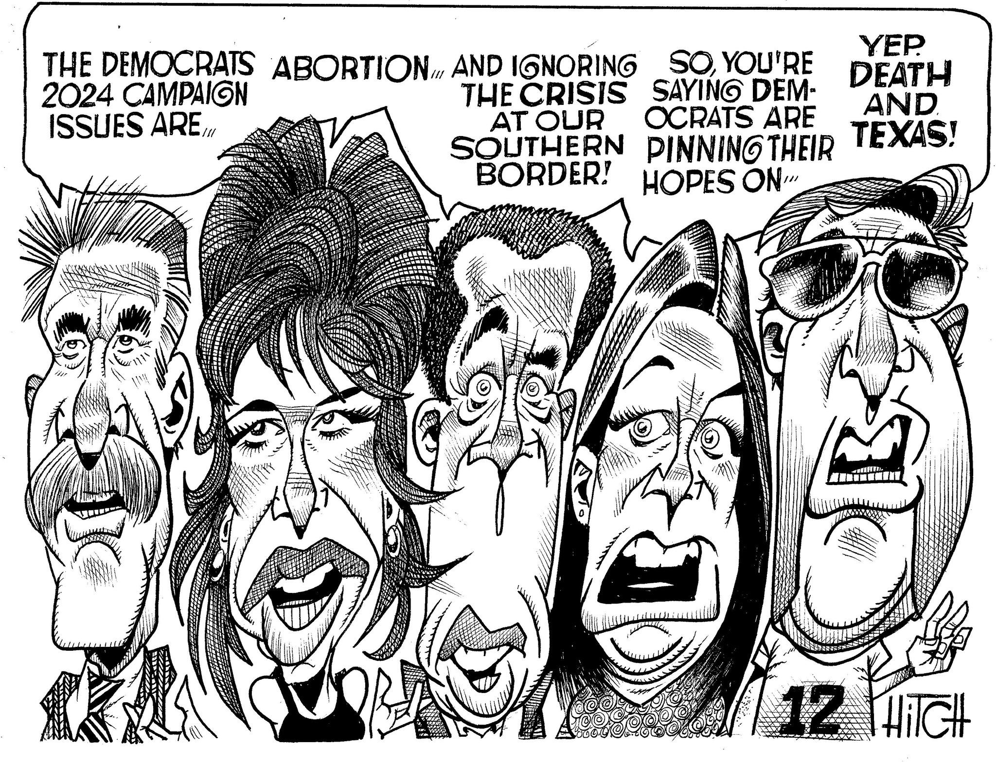 Cartoon OCR: THE DEMOCRATS ABORTION AND IGNORING SOYOU'RE 2024 CAMPAIGN SAYING DEM- OCRATS ARE ISSUES ARETHE CRISIS AT OUR SOUTHERN BORDER! HOPES ON” PINNING THEIR calle YEP DEATH AND TEXAS! TEATTED. 12 HITCH THE DEMOCRATS ABORTION AND IGNORING SOYOU'RE 2024 CAMPAIGN SAYING DEM OCRATS ARE ISSUES ARETHE CRISIS AT OUR SOUTHERN BORDER ! HOPES ON ” PINNING THEIR calle YEP DEATH AND TEXAS ! TEATTED . 12 HITCH
