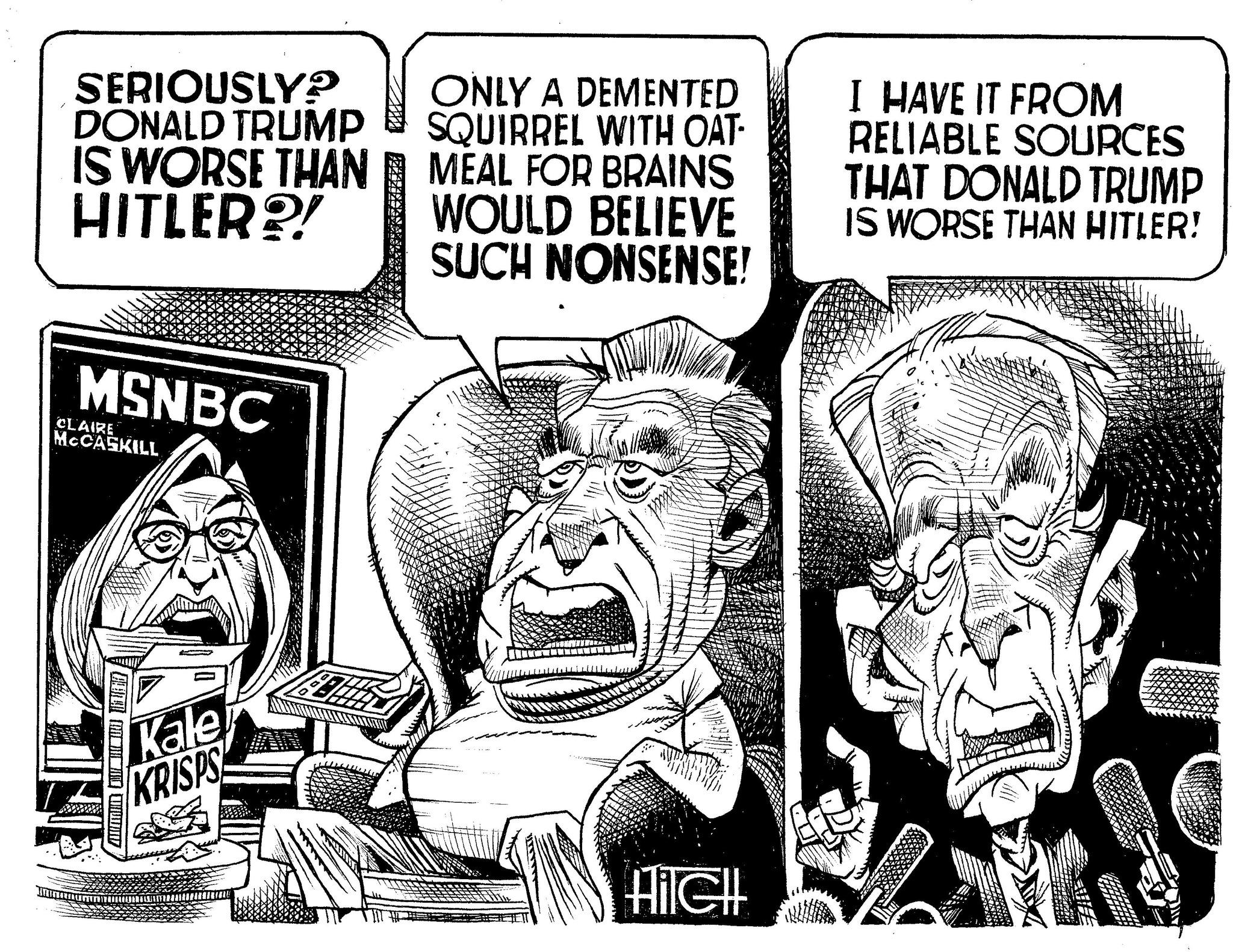 Fiction OCR: SERIOUSLY? DONALD TRUMP IS WORSE THAN HITLER?! MSNBC CLAIRE MCCASKILL BEAUT CAROL TO CON Kale KRISPS ONLY A DEMENTED SQUIRREL WITH OAT- MEAL FOR BRAINS WOULD BELIEVE SUCH NONSENSE! HilCHl I HAVE IT FROM RELIABLE SOURCES THAT DONALD TRUMP IS WORSE THAN HITLER! SERIOUSLY ? DONALD TRUMP IS WORSE THAN HITLER ?! MSNBC CLAIRE MCCASKILL BEAUT CAROL TO CON Kale KRISPS ONLY A DEMENTED SQUIRREL WITH OAT MEAL FOR BRAINS WOULD BELIEVE SUCH NONSENSE ! HilCHl I HAVE IT FROM RELIABLE SOURCES THAT DONALD TRUMP IS WORSE THAN HITLER !