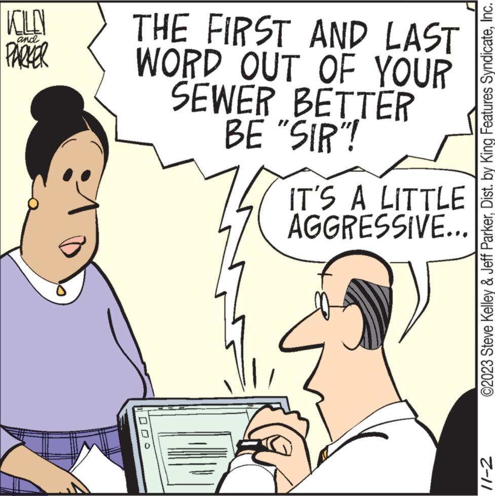 People OCR: KILO PARKER and THE FIRST AND LAST WORD OUT OF YOUR SEWER BETTER BE "SIR"! IT'S A LITTLE AGGRESSIVE... ©2023 Steve Kelley & Jeff ParkerInc. Z-11 KILO PARKER and THE FIRST AND LAST WORD OUT OF YOUR SEWER BETTER BE " SIR " ! IT'S A LITTLE AGGRESSIVE ... © 2023 Steve Kelley & Jeff ParkerDist . by King Features SyndicateInc. Z - 11