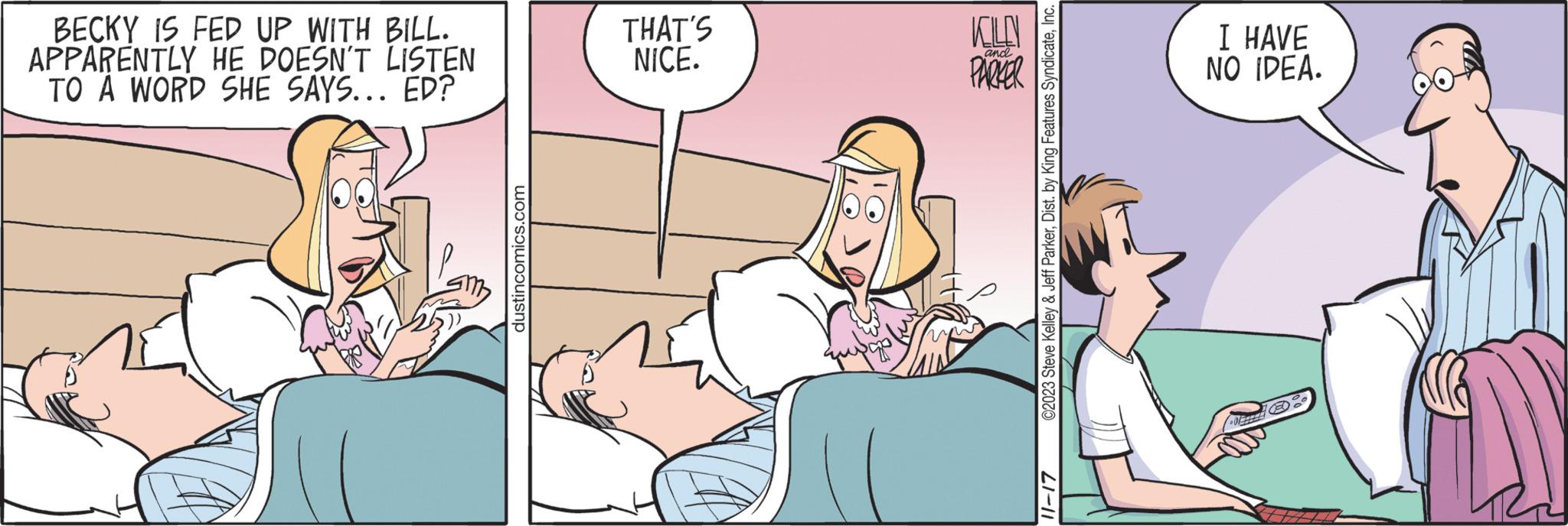 Parallel OCR: BECKY IS FED UP WITH BILL. APPARENTLY HE DOESN'T LISTEN TO A WORD SHE SAYS... ED? dustincomics.com THAT'S NICE. KILLN PARKER and ©2023 Steve Kelley & Jeff ParkerInc. 11-17 I HAVE NO IDEA. BECKY IS FED UP WITH BILL . APPARENTLY HE DOESN'T LISTEN TO A WORD SHE SAYS ... ED ? dustincomics.com THAT'S NICE . KILLN PARKER and © 2023 Steve Kelley & Jeff ParkerDist . by King Features SyndicateInc. 11-17 I HAVE NO IDEA .
