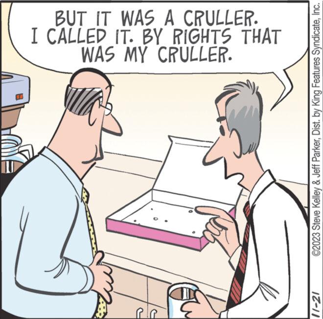 Line OCR: BUT IT WAS A CRULLER. I CALLED IT. BY RIGHTS THAT WAS MY CRULLER. ©2023 Steve Kelley & Jeff ParkerInc. IZ-11 BUT IT WAS A CRULLER . I CALLED IT . BY RIGHTS THAT WAS MY CRULLER . © 2023 Steve Kelley & Jeff ParkerDist . by King Features SyndicateInc. IZ - 11