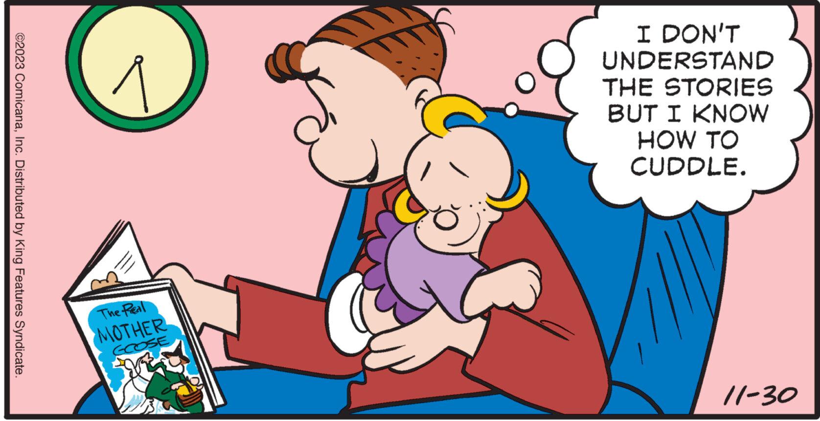 Font OCR: ©2023 ComicanaInc. Distributed by King Features Syndicate. The Real MOTHER GOOSE I DON'T UNDERSTAND THE STORIES BUT I KNOW HOW TO CUDDLE. 11-30 © 2023 ComicanaInc. Distributed by King Features Syndicate . The Real MOTHER GOOSE I DON'T UNDERSTAND THE STORIES BUT I KNOW HOW TO CUDDLE . 11-30