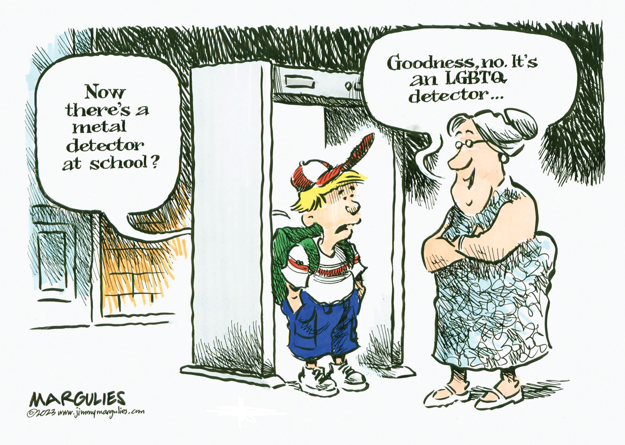 Pleased OCR: Now there's a metal detector at school? MARGULIES 023 www.jimmymargulies.com B Goodnessno. It's an LGBTQ detector... WINE Now there's a metal detector at school ? MARGULIES 023 www.jimmymargulies.com B Goodnessno . It's an LGBTQ detector ... WINE