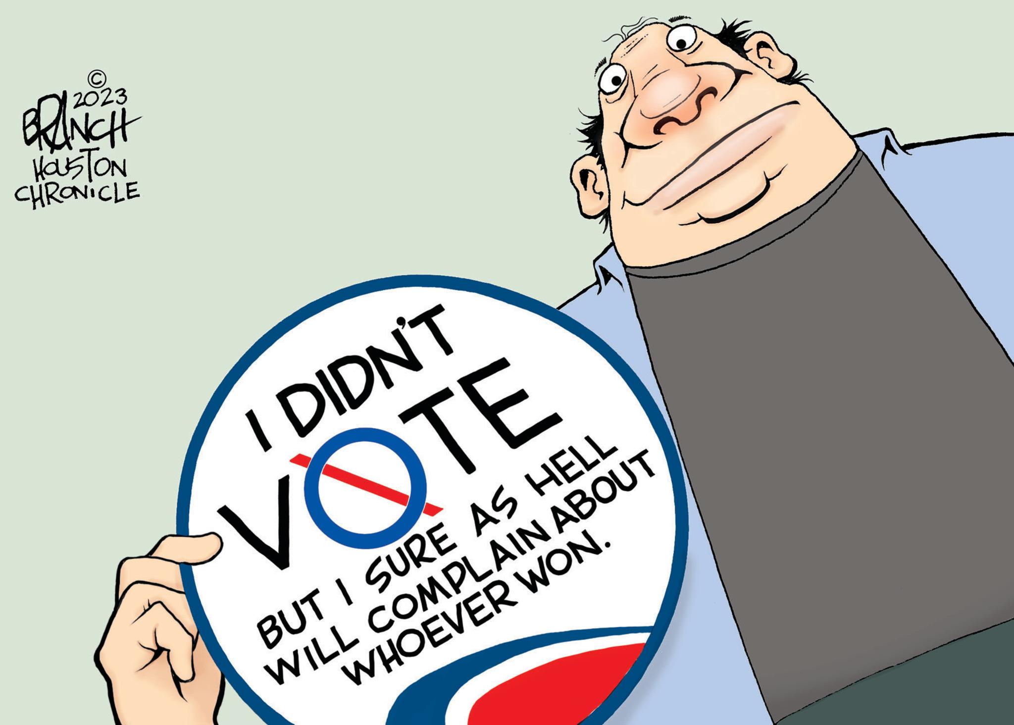 Pleased OCR: 12023 HOUSTON CHRONICLE I DIDN'T VOTE BUT I SURE AS HELL WILL COMPLAIN ABOUT WHOEVER WON. 12023 HOUSTON CHRONICLE I DIDN'T VOTE BUT I SURE AS HELL WILL COMPLAIN ABOUT WHOEVER WON .