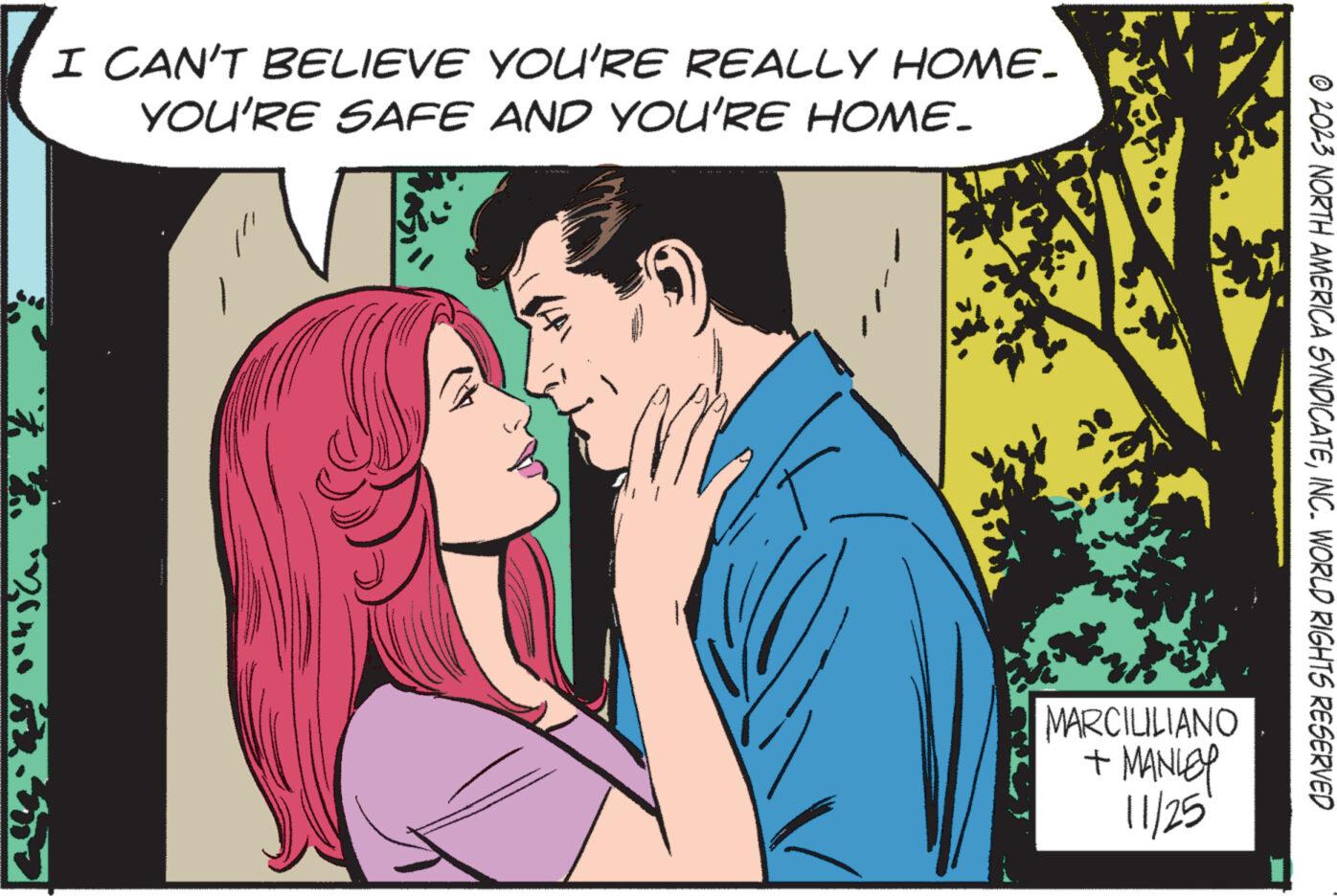 Adaptation OCR: 2010 557 I CAN'T BELIEVE YOU'RE REALLY HOME. YOU'RE SAFE AND YOU'RE HOME. MARCILILIANO MANLEY 11/25° + © 2023 NORTH AMERICA SYNDICATEINC. WORLD RIGHTS RESERVED 2010 557 I CAN'T BELIEVE YOU'RE REALLY HOME . YOU'RE SAFE AND YOU'RE HOME . MARCILILIANO MANLEY 11 / 25° + © 2023 NORTH AMERICA SYNDICATEINC . WORLD RIGHTS RESERVED