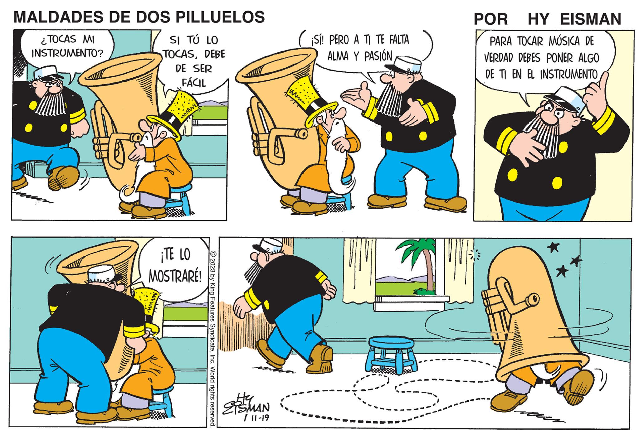 Fictional character OCR: MALDADES DE DOS PILLUELOS ¿TOCAS MI SI TÚ LO INSTRUMENTO? TOCASDEBE DE SER FÁCIL www ¡TE LO MOSTRARÉ! 2023 by King Features SyndicateInc. World rights reserved. Hy SMAN / 11-19 ¡Sí! PERO A TI TE FALTA ALMA Y PASIÓN 7 POR HY EISMAN PARA TOCAR MÚSICA DE VERDAD DEBES PONER ALGO DE TI EN EL INSTRUMENTO Pan MALDADES DE DOS PILLUELOS ¿ TOCAS MI SI TÚ LO INSTRUMENTO ? TOCASDEBE DE SER FÁCIL www ¡ TE LO MOSTRARÉ ! 2023 by King Features SyndicateInc. World rights reserved . Hy SMAN / 11-19 ¡ Sí ! PERO A TI TE FALTA ALMA Y PASIÓN 7 POR HY EISMAN PARA TOCAR MÚSICA DE VERDAD DEBES PONER ALGO DE TI EN EL INSTRUMENTO Pan