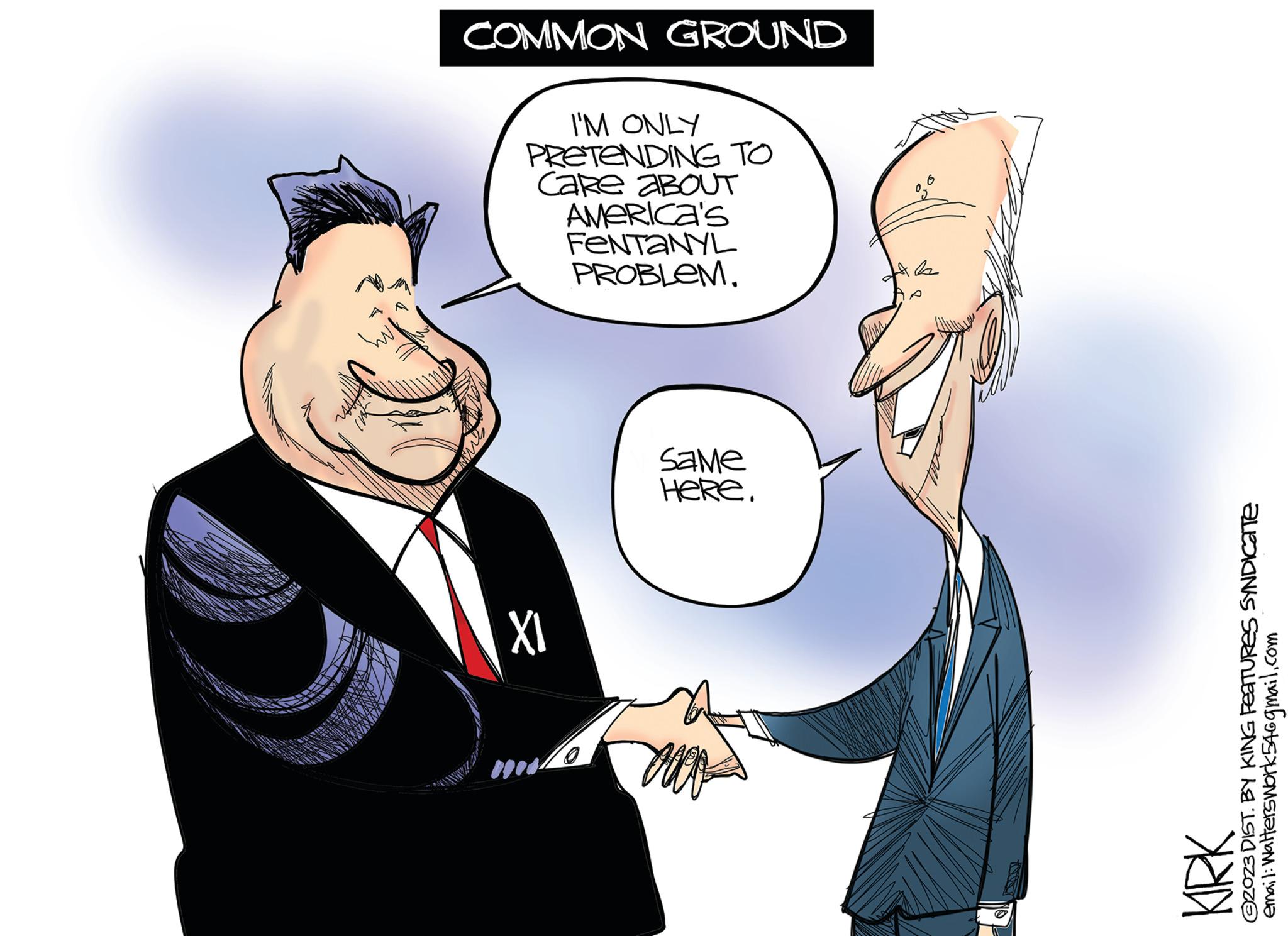 Art OCR: COMMON GROUND GOVE I'M ONLY PRETENDING TO Care ABOUT XI America's FENTANYL PROBLEM. Same Here. ?2023 DIST. BY KING Features SYNDICATE email: Walterswork54@gmail.com KIRK COMMON GROUND GOVE I'M ONLY PRETENDING TO Care ABOUT XI America's FENTANYL PROBLEM . Same Here . ?2023 DIST . BY KING Features SYNDICATE email : Walterswork54@gmail.com KIRK