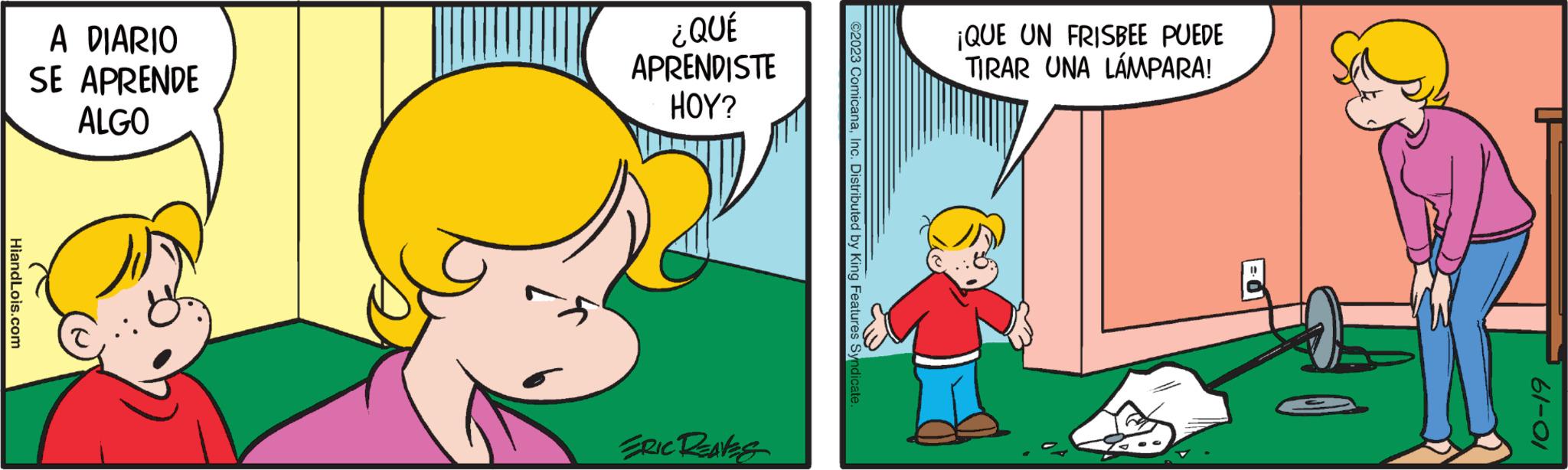 Art OCR: HiandLois.com A DIARIO SE APRENDE ALGO ¿ QUÉ APRENDISTE HOY? ERIC REAVES ©2023 ComicanaInc. Distributed by King Features Syndicate. ¡QUE UN FRISBEE PUEDE TIRAR UNA LÁMPARA! 61-01 HiandLois.com A DIARIO SE APRENDE ALGO ¿ QUÉ APRENDISTE HOY ? ERIC REAVES © 2023 ComicanaInc. Distributed by King Features Syndicate . ¡ QUE UN FRISBEE PUEDE TIRAR UNA LÁMPARA ! 61-01