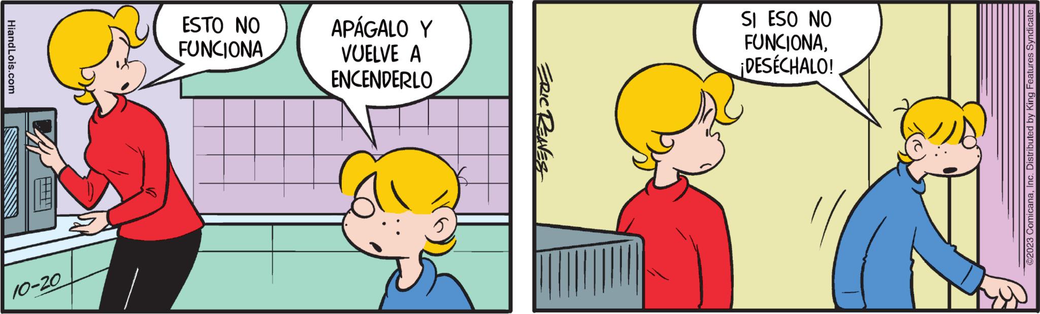 Happy OCR: HiandLois.com HHH! 10-20 ESTO NO FUNCIONA APÁGALO Y VUELVE A ENCENDERLO ERIC RENES SI ESO NO FUNCIONA¡DESÉCHALO! ©2023 ComicanaInc. Distributed by King Features Syndicate. HiandLois.com HHH ! 10-20 ESTO NO FUNCIONA APÁGALO Y VUELVE A ENCENDERLO ERIC RENES SI ESO NO FUNCIONA¡ DESÉCHALO ! © 2023 ComicanaInc. Distributed by King Features Syndicate .