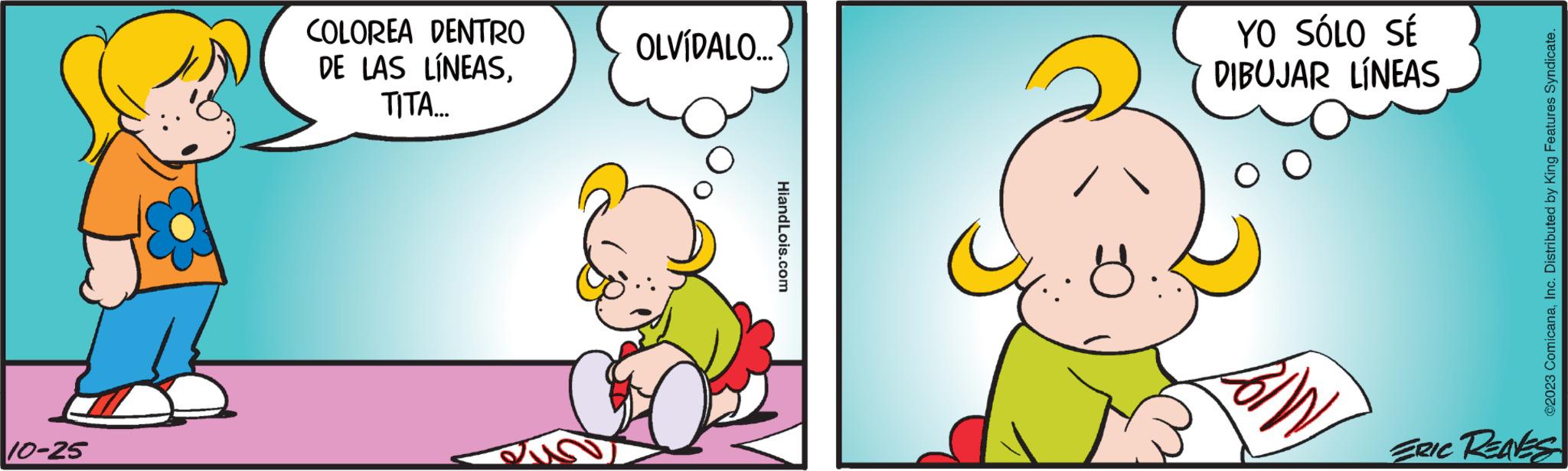 Yellow OCR: 10-25 COLOREA DENTRO DE LAS LÍNEASTITA.... OLVÍDALO... HiandLois.com YO SÓLO SÉ DIBUJAR LÍNEAS ©2023 ComicanaInc. Distributed by King Features Syndicate. ERIC Reaks 10-25 COLOREA DENTRO DE LAS LÍNEASTITA .... OLVÍDALO ... HiandLois.com YO SÓLO SÉ DIBUJAR LÍNEAS © 2023 ComicanaInc. Distributed by King Features Syndicate . ERIC Reaks