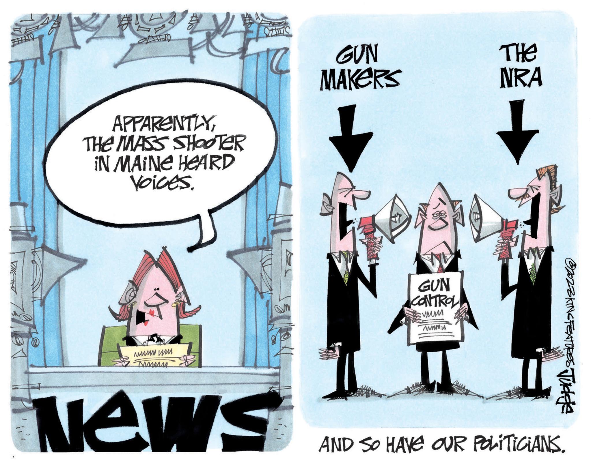 Illustration OCR: VIEW L Re APPARENTLYTHE MASS SHOOTER IN MAINE HEARD Voices. ???? ??? Tomm News GUN MAKERS GUN CONTROL ???? wwwmu THE NRA ?202SKING FEATURES Tudda AND SO HAVE OUR POLITICIANS. VIEW L Re APPARENTLYTHE MASS SHOOTER IN MAINE HEARD Voices . ???? ??? Tomm News GUN MAKERS GUN CONTROL ???? wwwmu THE NRA ?202SKING FEATURES Tudda AND SO HAVE OUR POLITICIANS .