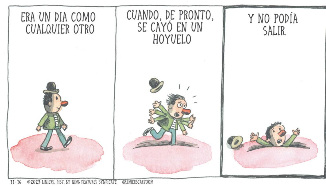 Illustration OCR: ERA UN DIA COMO CUALQUIER OTRO 11-16 CUANDOSE CAYÓ EN UN HOYUELO © 2023 LINIERSBY KING FEATURES SYNDICATE @LINIERSCARTOON O Y NO PODÍA SALIR. ERA UN DIA COMO CUALQUIER OTRO 11-16 CUANDODE PRONTOSE CAYÓ EN UN HOYUELO © 2023 LINIERSBY KING FEATURES SYNDICATE @LINIERSCARTOON O Y NO PODÍA SALIR .