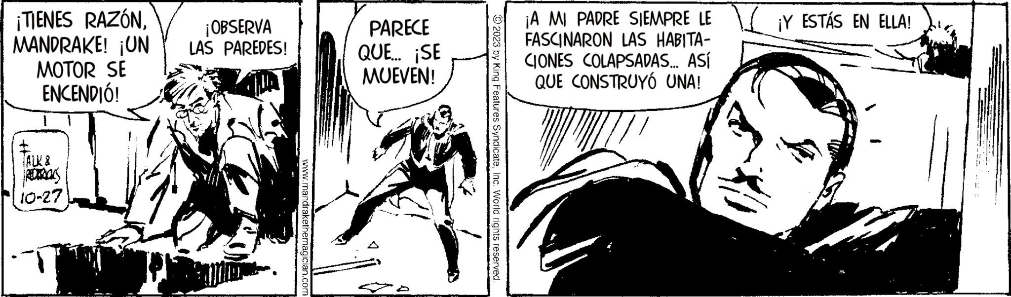 Comic book OCR: ¡TIENES RAZÓN. MANDRAKE! ¡UN MOTOR SE ENCENDIÓ! TALK & 10-27 ¡OBSERVA LAS PAREDES! www.mandrakethemagician.com PARECE QUE... ¡SE MUEVEN! © 2023 by King Features SyndicateInc. World rights reserved ¡A MI PADRE SIEMPRE LE Y ESTÁS EN ELLA! FASCINARON LAS HABITA- CIONES COLAPSADAS... ASÍ QUE CONSTRUYÓ UNA! ¡ TIENES RAZÓN . MANDRAKE ! ¡ UN MOTOR SE ENCENDIÓ ! TALK & 10-27 ¡ OBSERVA LAS PAREDES ! www.mandrakethemagician.com PARECE QUE ... ¡ SE MUEVEN ! © 2023 by King Features SyndicateInc. World rights reserved ¡ A MI PADRE SIEMPRE LE Y ESTÁS EN ELLA ! FASCINARON LAS HABITA CIONES COLAPSADAS ... ASÍ QUE CONSTRUYÓ UNA !