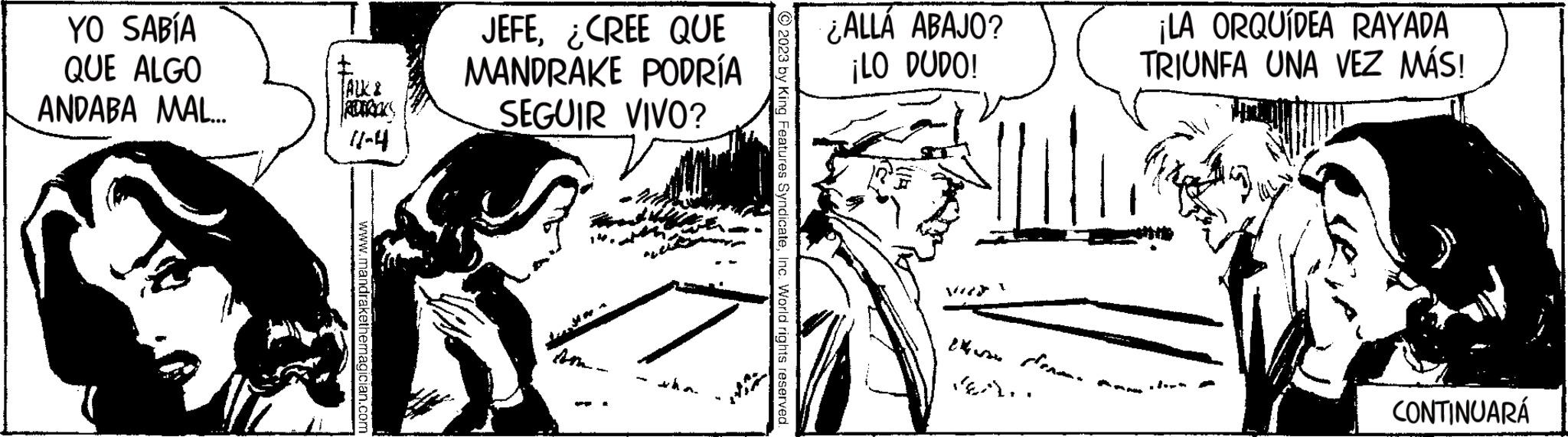 Conversation OCR: YO SABÍA QUE ALGO ANDABA MAL..... ‡ 87000) KURIKS 11-4 www.mandrakethemagician.com JEFE¿CREE QUE MANDRAKE PODRÍA SEGUIR VIVO? the © 2023 by King Features SyndicateInc. World rights reserved. ¿ALLÁ ABAJO? ¡LO DUDO! TIMES Ste ¡LA ORQUÍDEA RAYADA TRIUNFA UNA VEZ MÁS! "*(3) CONTINUARÁ YO SABÍA QUE ALGO ANDABA MAL ..... ‡ 87000 ) KURIKS 11-4 www.mandrakethemagician.com JEFE¿ CREE QUE MANDRAKE PODRÍA SEGUIR VIVO ? the © 2023 by King Features SyndicateInc. World rights reserved . ¿ ALLÁ ABAJO ? ¡ LO DUDO ! TIMES Ste ¡ LA ORQUÍDEA RAYADA TRIUNFA UNA VEZ MÁS ! " * ( 3 ) CONTINUARÁ