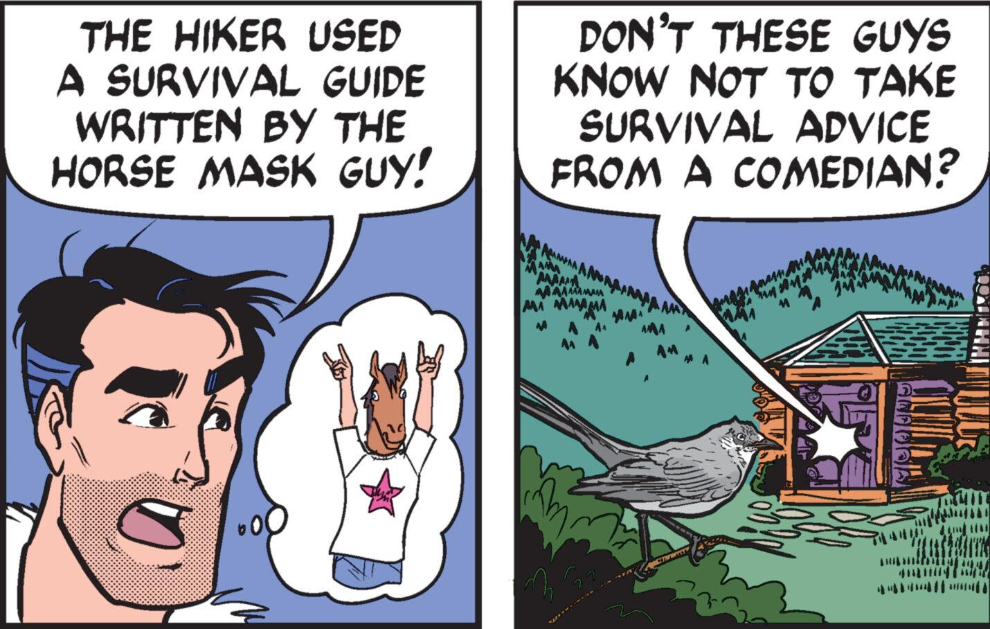 Adaptation OCR: THE HIKER USED A SURVIVAL GUIDE WRITTEN BY THE HORSE MASK GUY! DON'T THESE GUYS KNOW NOT TO TAKE SURVIVAL ADVICE FROM A COMEDIAN? AAAAA www MA AAAAAAAAAAM ANAAMA AAAAAAAA MA TOMMY THE HIKER USED A SURVIVAL GUIDE WRITTEN BY THE HORSE MASK GUY ! DON'T THESE GUYS KNOW NOT TO TAKE SURVIVAL ADVICE FROM A COMEDIAN ? AAAAA www MA AAAAAAAAAAM ANAAMA AAAAAAAA MA TOMMY