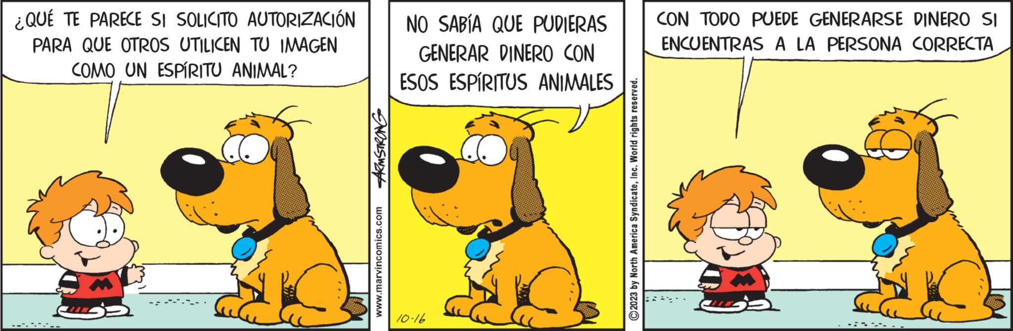 Art OCR: ¿QUÉ TE PARECE SI SOLICITO AUTORIZACIÓN PARA QUE OTROS UTILICEN TU IMAGEN COMO UN ESPÍRITU ANIMAL? .-.-.- ARMSTRONG www.marvincomics.com NO SABÍA QUE PUDIERAS GENERAR DINERO CON ESOS ESPÍRITUS ANIMALES 10-16 2023 by North America SyndicateInc. World rights reserved. CON TODO PUEDE GENERARSE DINERO SI ENCUENTRAS A LA PERSONA CORRECTA ¿ QUÉ TE PARECE SI SOLICITO AUTORIZACIÓN PARA QUE OTROS UTILICEN TU IMAGEN COMO UN ESPÍRITU ANIMAL ? . - . - . ARMSTRONG www.marvincomics.com NO SABÍA QUE PUDIERAS GENERAR DINERO CON ESOS ESPÍRITUS ANIMALES 10-16 2023 by North America SyndicateInc. World rights reserved . CON TODO PUEDE GENERARSE DINERO SI ENCUENTRAS A LA PERSONA CORRECTA