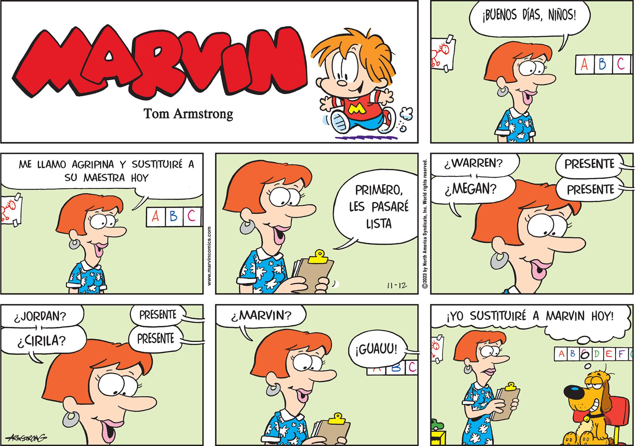 Rectangle OCR: MARVIN Tom Armstrong ME LLAMO AGRIPINA Y SUSTITUIRÉ A SU MAESTRA HOY ¿JORDAN? ¿CIRILA? ARMSTRONG A|B|C PRESENTE PRESENTE www.marvincomics.com ¿MARVIN? PRIMEROLES PASARÉ LISTA 11-12 ¡GUAUU! ?2023 by North America SyndicateInc. World rights reserved. ¡BUENOS DÍASNIÑOS! ¿WARREN? ¿MEGAN? ABC PRESENTE PRESENTE ¡YO SUSTITUIRÉ A MARVIN HOY! ABODEF DO 00 MARVIN Tom Armstrong ME LLAMO AGRIPINA Y SUSTITUIRÉ A SU MAESTRA HOY ¿ JORDAN ? ¿ CIRILA ? ARMSTRONG A | B | C PRESENTE PRESENTE www.marvincomics.com ¿ MARVIN ? PRIMEROLES PASARÉ LISTA 11-12 ¡ GUAUU ! ?2023 by North America SyndicateInc. World rights reserved . ¡ BUENOS DÍASNIÑOS ! ¿ WARREN ? ¿ MEGAN ? ABC PRESENTE PRESENTE ¡ YO SUSTITUIRÉ A MARVIN HOY ! ABODEF DO 00
