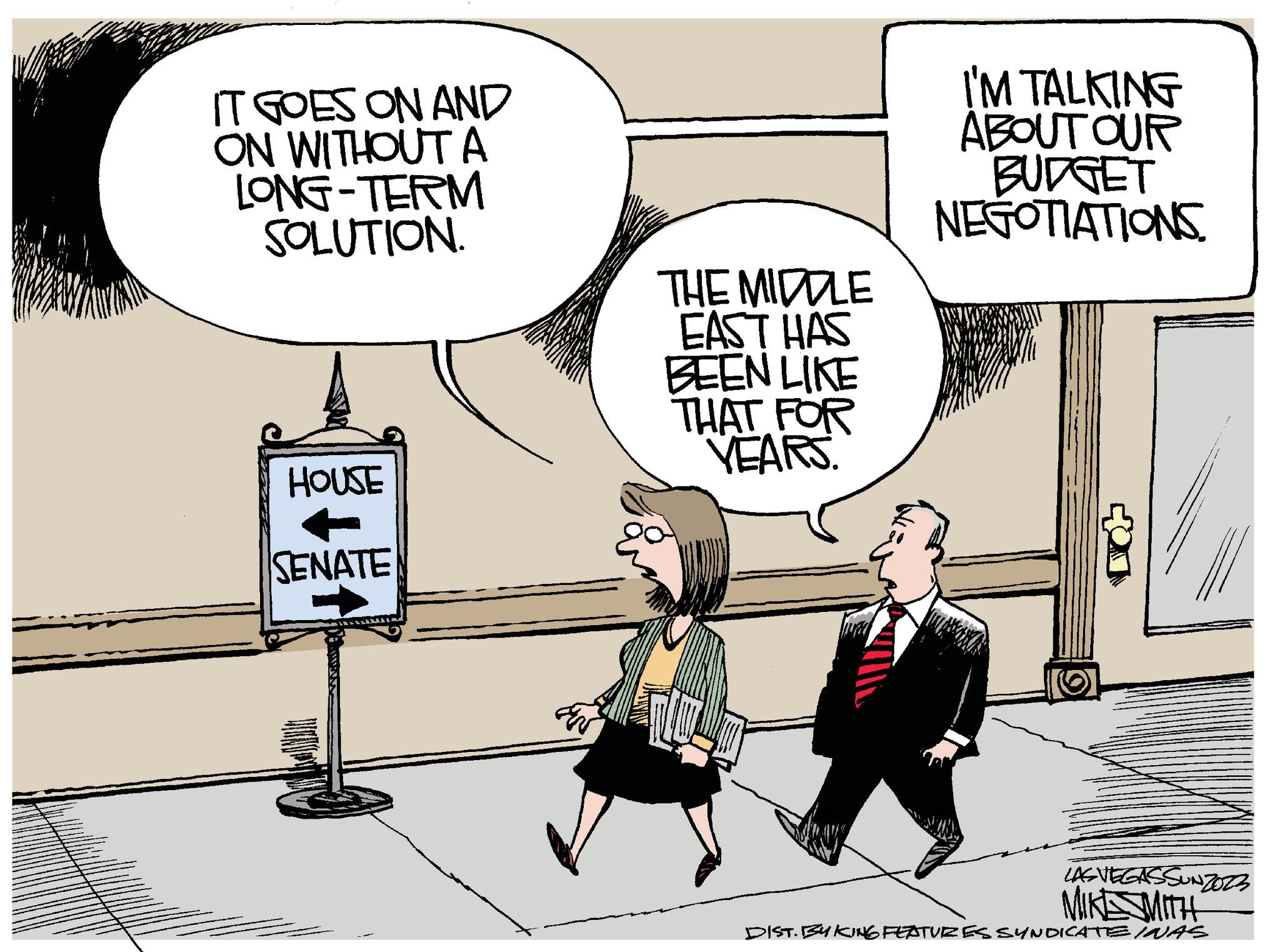 Parallel OCR: IT GOES ON AND ON WITHOUT A LONG-TERM SOLUTION. HOUSE SENATE THE MIDDLE EAST HAS BEEN LIKE THAT FOR YEARS. I'M TALKING ABOUT OUR BUDGET NEGOTIATIONS. (6) THERE ARE ANDENG LAS VEGASSUNZOZ3 MIKESMITH DIST. BUKING FEATURES SYNDICATE INAS IT GOES ON AND ON WITHOUT A LONG - TERM SOLUTION . HOUSE SENATE THE MIDDLE EAST HAS BEEN LIKE THAT FOR YEARS . I'M TALKING ABOUT OUR BUDGET NEGOTIATIONS . ( 6 ) THERE ARE ANDENG LAS VEGASSUNZOZ3 MIKESMITH DIST . BUKING FEATURES SYNDICATE INAS