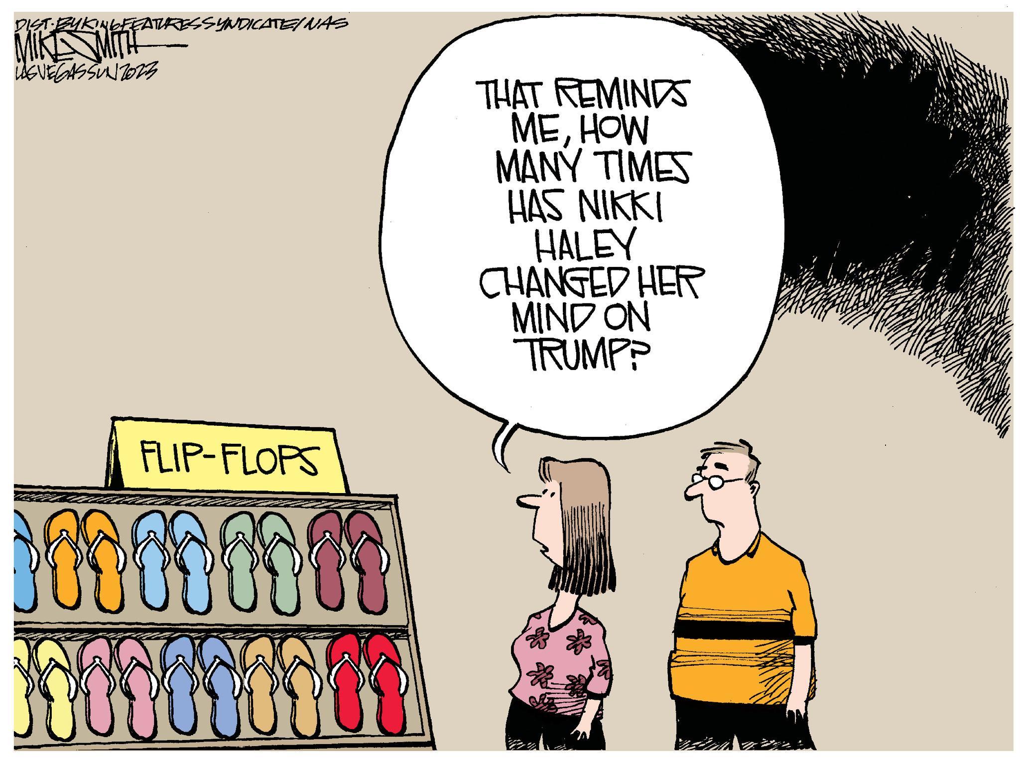 Happy OCR: DIST BUKINGFEATURES SYNDICATE/ NAS MIKE MITH LAGVEGASSUNZ023 FLIP-FLOPS 10100010 000000007 THAT REMINDS MEHOW MANY TIMES HAS NIKKI HALEY CHANGED HER MIND ON TRUMPP D DIST BUKINGFEATURES SYNDICATE / NAS MIKE MITH LAGVEGASSUNZ023 FLIP - FLOPS 10100010 000000007 THAT REMINDS MEHOW MANY TIMES HAS NIKKI HALEY CHANGED HER MIND ON TRUMPP D