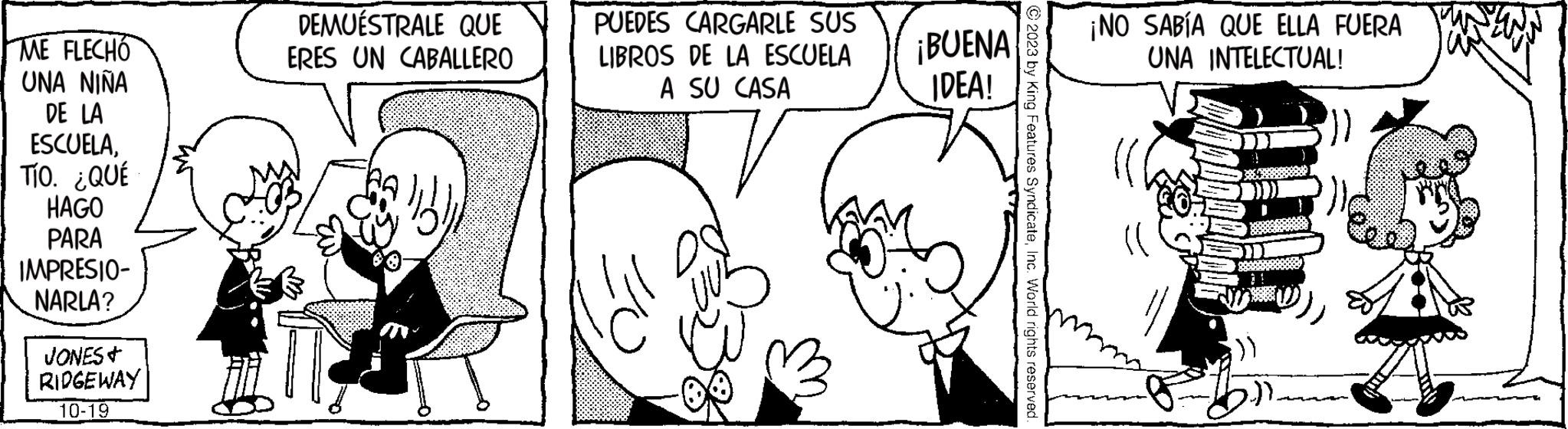 Organism OCR: ME FLECHO UNA NINA DE LA ESCUELATÍO. ¿QUÉ HAGO PARA IMPRESIO- NARLA? JONES & RIDGEWAY 10-19 DEMUESTRALE QUE ERES UN CABALLERO 7 PUEDES CARGARLE SUS LIBROS DE LA ESCUELA A SU CASA ¡BUENA IDEA! ¡NO SABÍA QUE ELLA FUERA UNA INTELECTUAL! ')) ME FLECHO UNA NINA DE LA ESCUELATÍO . ¿ QUÉ HAGO PARA IMPRESIO NARLA ? JONES & RIDGEWAY 10-19 DEMUESTRALE QUE ERES UN CABALLERO 7 PUEDES CARGARLE SUS LIBROS DE LA ESCUELA A SU CASA ¡ BUENA IDEA ! ¡ NO SABÍA QUE ELLA FUERA UNA INTELECTUAL ! ' ) )