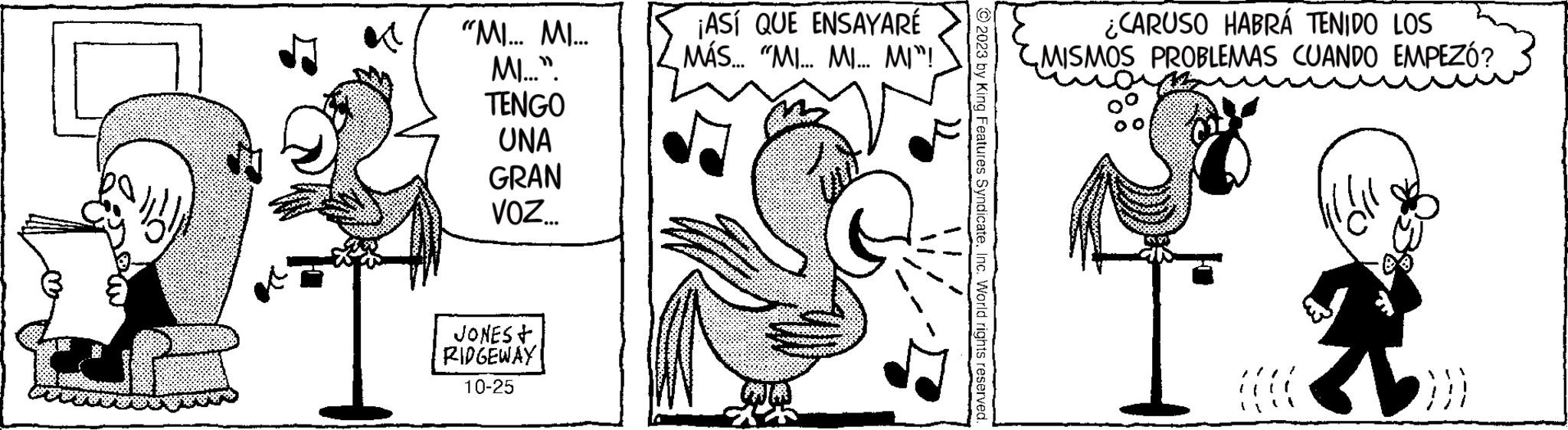 Bird OCR: "MI... MI... M..." TENGO UNA GRAN VOZ... JONES+ RIDGEWAY 10-25 ¡ASÍ QUE ENSAYARÉ MÁS... "MI... MI... MI"! © 2023 by King Features SyndicateInc. World rights reserved. ¿CARUSO HABRÁ TENIDO LOS MISMOS PROBLEMAS CUANDO EMPEZÓ? " MI ... MI ... M ... " TENGO UNA GRAN VOZ ... JONES + RIDGEWAY 10-25 ¡ ASÍ QUE ENSAYARÉ MÁS ... " MI ... MI ... MI " ! © 2023 by King Features SyndicateInc. World rights reserved . ¿ CARUSO HABRÁ TENIDO LOS MISMOS PROBLEMAS CUANDO EMPEZÓ ?