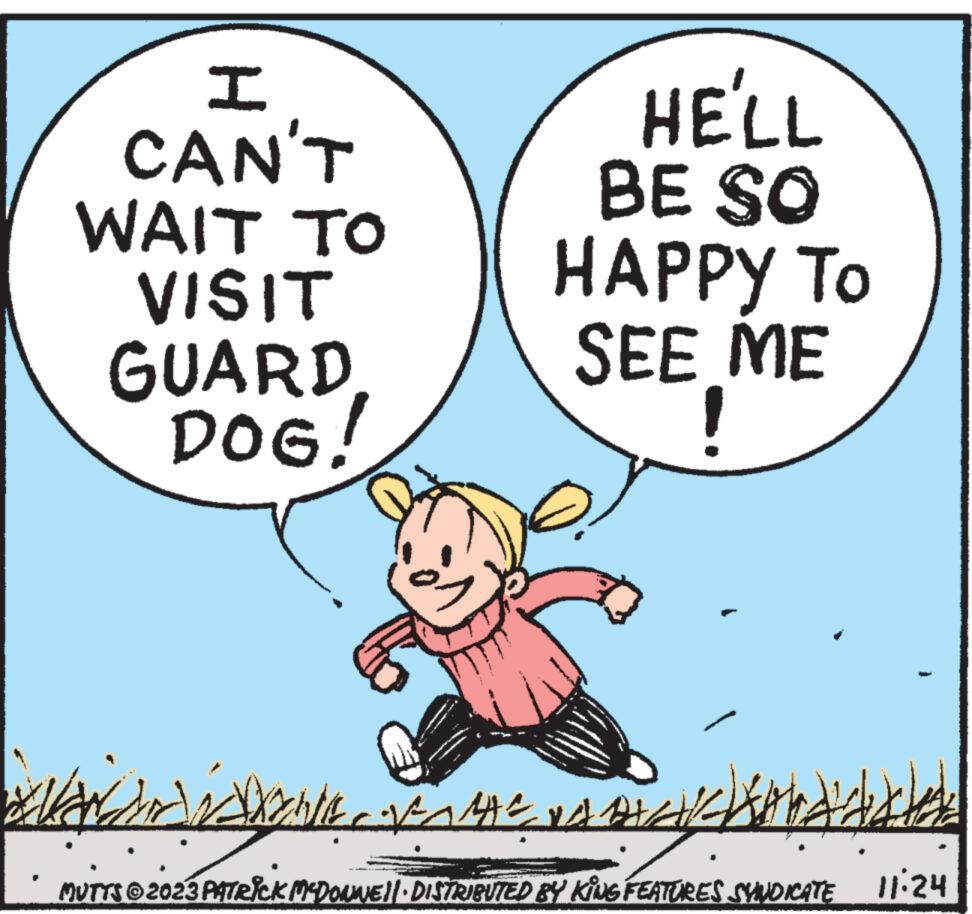 Pleased OCR: I CAN'T WAIT TO VISIT GUARD DOG! HELL BE SO HAPPY TO SEE ME ' ? ? Warand [ MUTTS © 2023 PATRICK MCDONNE)| DISTRIBUTED BY KING FEATURES SYNDICATE 1:24 ??? I CAN'T WAIT TO VISIT GUARD DOG ! HELL BE SO HAPPY TO SEE ME ' ? ? Warand [ MUTTS © 2023 PATRICK MCDONNE ) | DISTRIBUTED BY KING FEATURES SYNDICATE 1:24 ???
