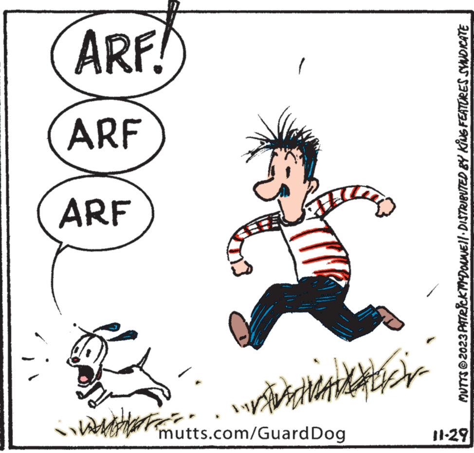 Dog OCR: mutts.com/Guard Dog 11-29 And ARF ARF ARF! MUTTS © 2023 PATRICK MY DONNE|| DISTRIBUTED BY KING FEATURES SYNDICATE mutts.com/Guard Dog 11-29 And ARF ARF ARF ! MUTTS © 2023 PATRICK MY DONNE || DISTRIBUTED BY KING FEATURES SYNDICATE
