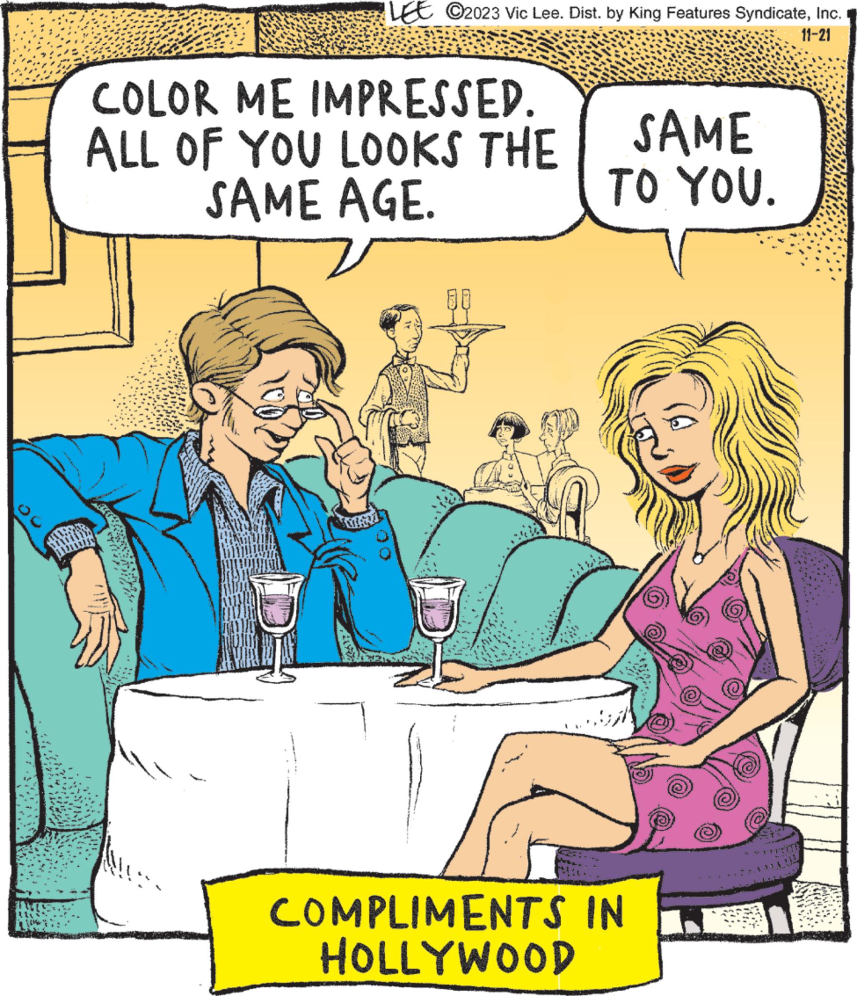 Humour OCR: 1 ©2023 Vic Lee. Dist. by King Features SyndicateInc. 11-21 COLOR ME IMPRESSED. ALL OF YOU LOOKS THE SAME AGE. SAME TO YOU. COMPLIMENTS IN HOLLYWOOD 1 © 2023 Vic Lee . Dist . by King Features SyndicateInc. 11-21 COLOR ME IMPRESSED . ALL OF YOU LOOKS THE SAME AGE . SAME TO YOU . COMPLIMENTS IN HOLLYWOOD