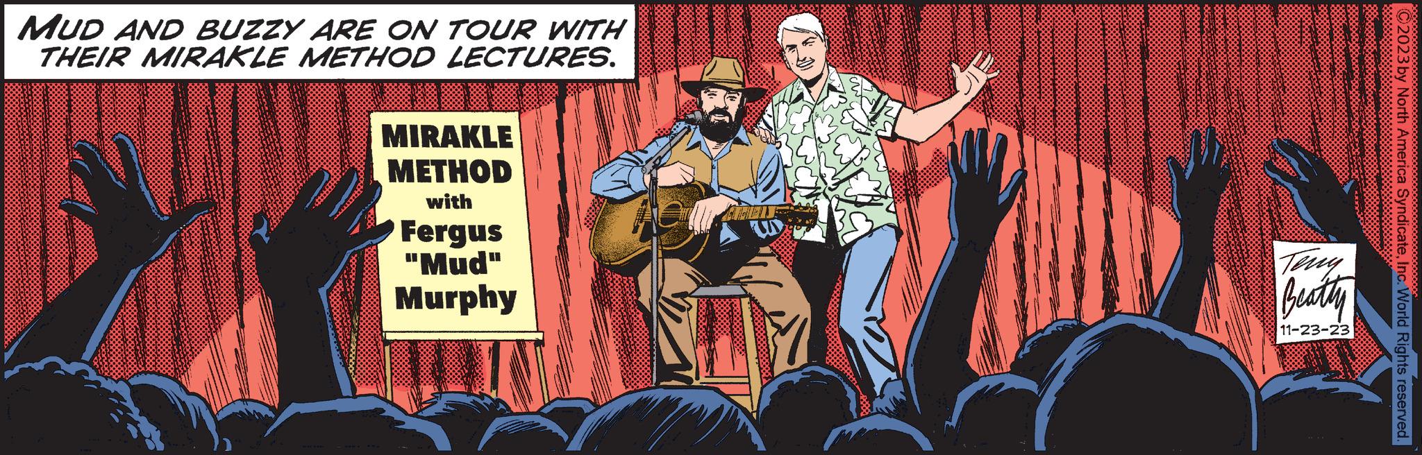 Entertainment OCR: MUD AND BUZZY ARE ON TOUR WITH THEIR MIRAKLE METHOD LECTURES. MIRAKLE METHOD with Fergus "Mud" Murphy ISTALEIT W Beatty 11-23-23 2000000 0000 ?2023 by North America SyndicateInc. World Rights reserved. MUD AND BUZZY ARE ON TOUR WITH THEIR MIRAKLE METHOD LECTURES . MIRAKLE METHOD with Fergus " Mud " Murphy ISTALEIT W Beatty 11-23-23 2000000 0000 ?2023 by North America SyndicateInc. World Rights reserved .