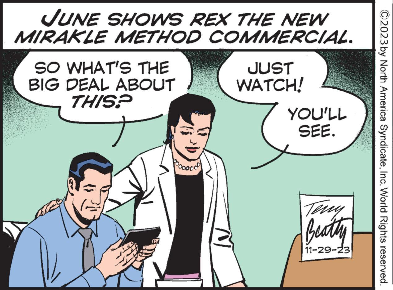 Event OCR: JUNE SHOWS REX THE NEW MIRAKLE METHOD COMMERCIAL. SO WHAT'S THE BIG DEAL ABOUT THIS? JUST WATCH! YOU'LL SEE. Teny Beatly 11-29-23 ©2023 by North America SyndicateInc. World Rights reserved. JUNE SHOWS REX THE NEW MIRAKLE METHOD COMMERCIAL . SO WHAT'S THE BIG DEAL ABOUT THIS ? JUST WATCH ! YOU'LL SEE . Teny Beatly 11-29-23 © 2023 by North America SyndicateInc. World Rights reserved .