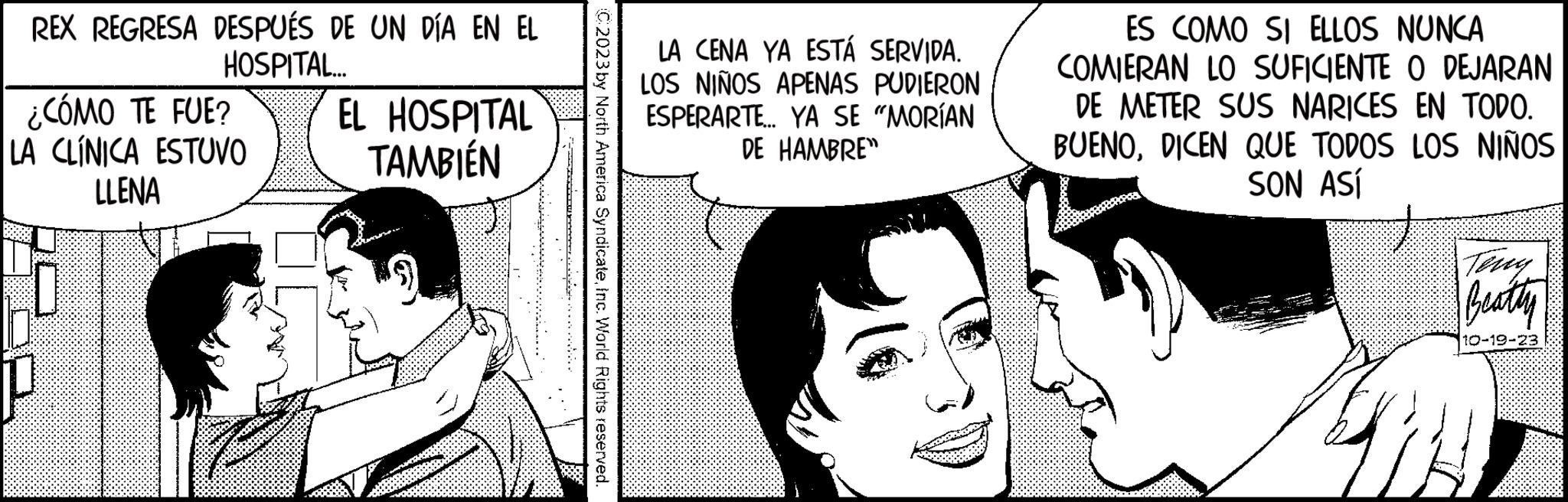 Gesture OCR: REX REGRESA DESPUÉS DE UN DÍA EN EL HOSPITAL... ¿CÓMO TE FUE? LA CLÍNICA ESTUVO LLENA 0 EL HOSPITAL TAMBIÉN C2023 by North America SyndicateInc. World Rights reserved. LA CENA YA ESTÁ SERVIDA. LOS NIÑOS APENAS PUDIERON ESPERARTE... YA SE "MORÍAN DE HAMBRE" ES COMO SI ELLOS NUNCA COMIERAN LO SUFICIENTE O DEJARAN DE METER SUS NARICES EN TODO. BUENODICEN QUE TODOS LOS NIÑOS SON ASÍ Beatly 10-19-23 REX REGRESA DESPUÉS DE UN DÍA EN EL HOSPITAL ... ¿ CÓMO TE FUE ? LA CLÍNICA ESTUVO LLENA 0 EL HOSPITAL TAMBIÉN C2023 by North America SyndicateInc. World Rights reserved . LA CENA YA ESTÁ SERVIDA . LOS NIÑOS APENAS PUDIERON ESPERARTE ... YA SE " MORÍAN DE HAMBRE " ES COMO SI ELLOS NUNCA COMIERAN LO SUFICIENTE O DEJARAN DE METER SUS NARICES EN TODO . BUENODICEN QUE TODOS LOS NIÑOS SON ASÍ Beatly 10-19-23