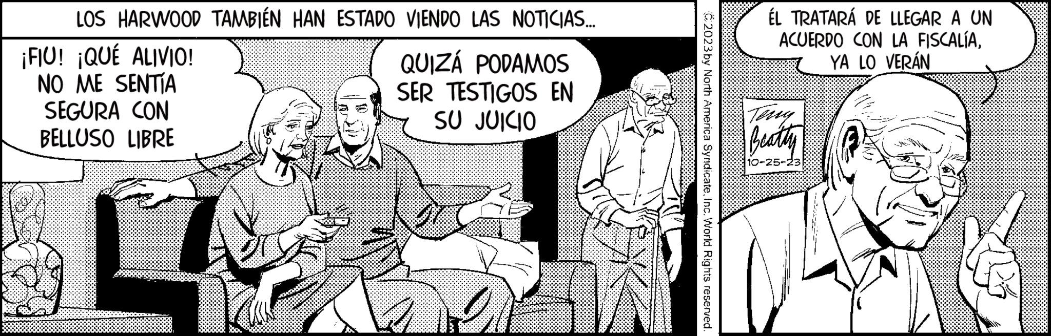 Line OCR: LOS HARWOOD TAMBIÉN HAN ESTADO VIENDO LAS NOTICIAS... ¡FIU! ¡QUÉ ALIVIO! NO ME SENTÍA SEGURA CON BELLUSO LIBRE 1 QUIZÁ PODAMOS SER TESTIGOS EN SU JUICIO C2023 by North America SyndicateInc. World Rights reserved. ÉL TRATARÁ DE LLEGAR A UN ACUERDO CON LA FISCALÍAYA LO VERÁN Beatty LOS HARWOOD TAMBIÉN HAN ESTADO VIENDO LAS NOTICIAS ... ¡ FIU ! ¡ QUÉ ALIVIO ! NO ME SENTÍA SEGURA CON BELLUSO LIBRE 1 QUIZÁ PODAMOS SER TESTIGOS EN SU JUICIO C2023 by North America SyndicateInc. World Rights reserved . ÉL TRATARÁ DE LLEGAR A UN ACUERDO CON LA FISCALÍAYA LO VERÁN Beatty