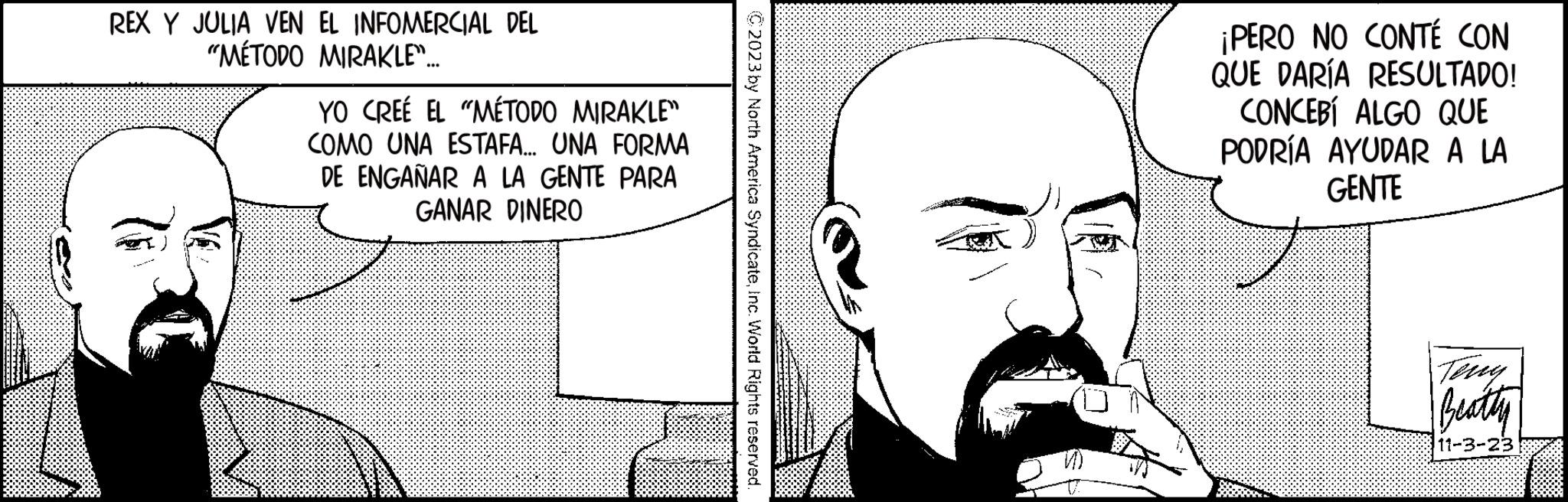 Jaw OCR: REX Y JULIA VEN EL INFOMERCIAL DEL "MÉTODO MIRAKLE".... YO CREE EL "MÉTODO MIRAKLE™ COMO UNA ESTAFA... UNA FORMA DE ENGAÑAR A LA GENTE PARA GANAR DINERO C2023 by North America SyndicateInc. World Rights reserved. (1) ¡PERO NO CONTÉ CON QUE DARÍA RESULTADO! CONCEBÍ ALGO QUE PODRÍA AYUDAR A LA GENTE Terry Beatty 11-3 REX Y JULIA VEN EL INFOMERCIAL DEL " MÉTODO MIRAKLE " .... YO CREE EL " MÉTODO MIRAKLE ™ COMO UNA ESTAFA ... UNA FORMA DE ENGAÑAR A LA GENTE PARA GANAR DINERO C2023 by North America SyndicateInc. World Rights reserved . ( 1 ) ¡ PERO NO CONTÉ CON QUE DARÍA RESULTADO ! CONCEBÍ ALGO QUE PODRÍA AYUDAR A LA GENTE Terry Beatty 11-3