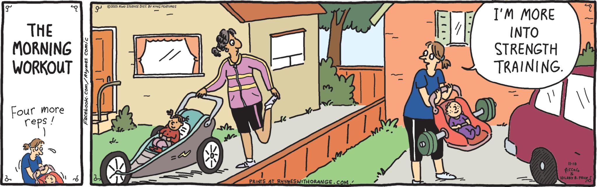 Line OCR: g THE MORNING WORKOUT Four more reps! 2 Facebook.com/Rhymes comic a ?2023 RWO STUDIOS DIST. BY KING FEATURES M m Imm PRINTS AT RHYMES WITHORANGE.COM I'M MORE INTO STRENGTH TRAINING. "' 11-10 piccolo ? HILARY B. PRICE. PRICES g THE MORNING WORKOUT Four more reps ! 2 Facebook.com/Rhymes comic a ?2023 RWO STUDIOS DIST . BY KING FEATURES M m Imm PRINTS AT RHYMES WITHORANGE.COM I'M MORE INTO STRENGTH TRAINING . " ' 11-10 piccolo ? HILARY B. PRICE . PRICES