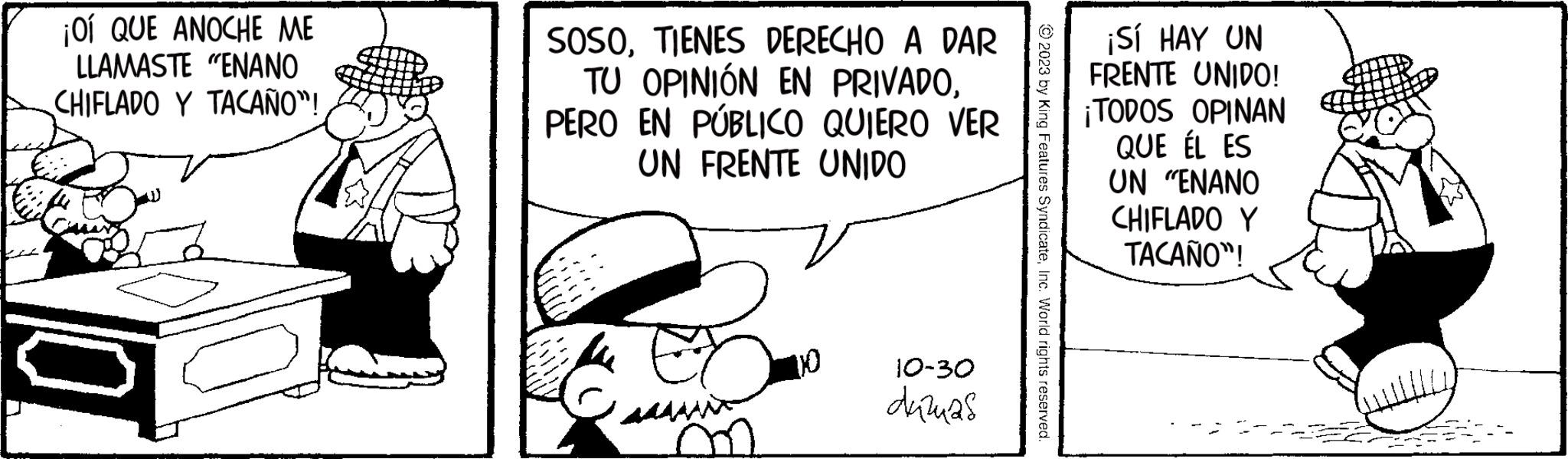 Parallel OCR: ¡O QUE ANOCHE ME LLAMASTE "ENANO CHIFLADO Y TACAÑO"! 10 SOSOTIENES DERECHO A DAR TU OPINIÓN EN PRIVADOPERO EN PÚBLICO QUIERO VER UN FRENTE UNIDO 10-30 duzuas © 2023 by King Features SyndicateInc. World rights reserved. ¡SÍ HAY UN FRENTE UNIDO! ¡TODOS OPINAN QUE ÉL ES UN "ENANO CHIFLADO Y TACAÑO"! ¡ O QUE ANOCHE ME LLAMASTE " ENANO CHIFLADO Y TACAÑO " ! 10 SOSOTIENES DERECHO A DAR TU OPINIÓN EN PRIVADOPERO EN PÚBLICO QUIERO VER UN FRENTE UNIDO 10-30 duzuas © 2023 by King Features SyndicateInc. World rights reserved . ¡ SÍ HAY UN FRENTE UNIDO ! ¡ TODOS OPINAN QUE ÉL ES UN " ENANO CHIFLADO Y TACAÑO " !
