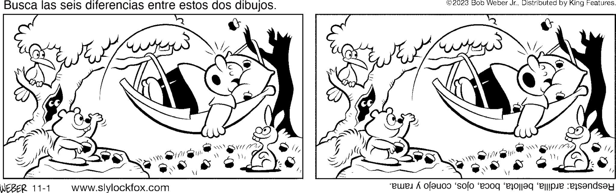 Happy OCR: Busca las seis diferencias entre estos dos dibujos. ???? WEBER 11-1 www.slylockfox.com ??? ?? ???? ?? ©2023 Bob Weber Jr.. Distributed by King Features. ??? ??? eues A oleuon solo 830q e10||aq e||!pie :eisandsou Busca las seis diferencias entre estos dos dibujos . ???? WEBER 11-1 www.slylockfox.com ??? ?? ???? ?? © 2023 Bob Weber Jr .. Distributed by King Features . ??? ??? eues A oleuon solo 830q e10 || aq e || ! pie : eisandsou