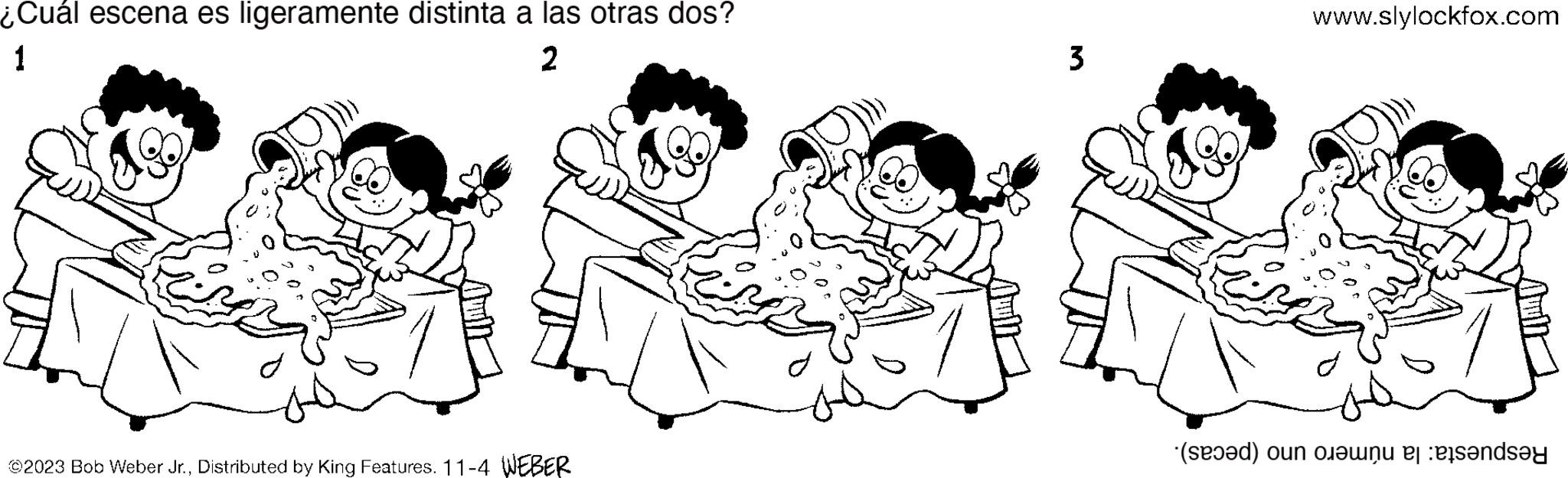 Rectangle OCR: ¿Cuál escena es ligeramente distinta a las otras dos? 1 2 ©2023 Bob Weber Jr.Distributed by King Features. 11-4 WEBER 3 www.slylockfox.com (d) on an indsay ¿ Cuál escena es ligeramente distinta a las otras dos ? 1 2 © 2023 Bob Weber Jr.Distributed by King Features . 11-4 WEBER 3 www.slylockfox.com ( d ) on an indsay