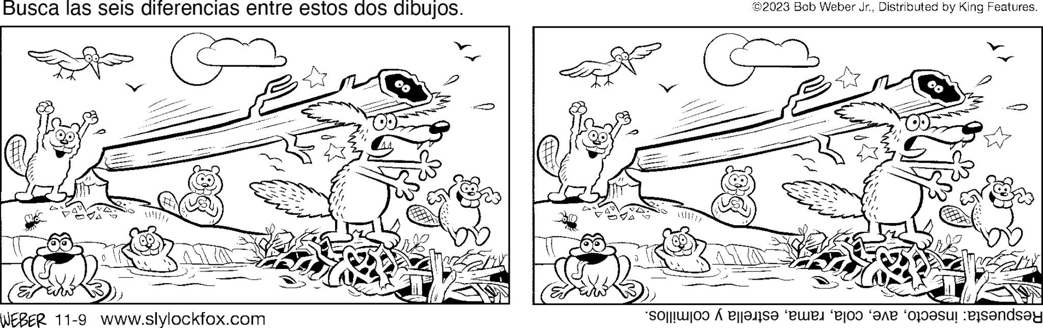 Jaw OCR: Busca las seis diferencias entre estos dos dibujos. G WEBER 11-9 www.slylockfox.com ©2023 Bob Weber Jr.Distributed by King Features. G is een on and other pets?nd?y Busca las seis diferencias entre estos dos dibujos . G WEBER 11-9 www.slylockfox.com © 2023 Bob Weber Jr.Distributed by King Features . G is een on and other pets?nd?y
