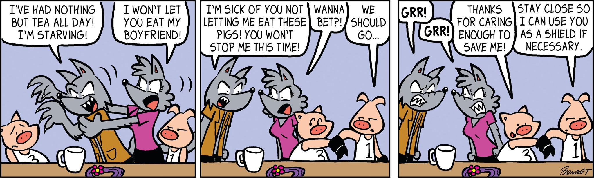 Illustration OCR: I'VE HAD NOTHING BUT TEA ALL DAY! I'M STARVING! I WON'T LET YOU EAT MY BOYFRIEND! I'M SICK OF YOU NOT LETTING ME EAT THESE PIGS! YOU WON'T STOP ME THIS TIME! WANNA WE BET?! SHOULD GO... GRR! THANKS STAY CLOSE SO I CAN USE YOU AS A SHIELD IF NECESSARY. FOR CARING GRR! ENOUGH TO SAVE ME! M BONNET I'VE HAD NOTHING BUT TEA ALL DAY ! I'M STARVING ! I WON'T LET YOU EAT MY BOYFRIEND ! I'M SICK OF YOU NOT LETTING ME EAT THESE PIGS ! YOU WON'T STOP ME THIS TIME ! WANNA WE BET ?! SHOULD GO ... GRR ! THANKS STAY CLOSE SO I CAN USE YOU AS A SHIELD IF NECESSARY . FOR CARING GRR ! ENOUGH TO SAVE ME ! M BONNET