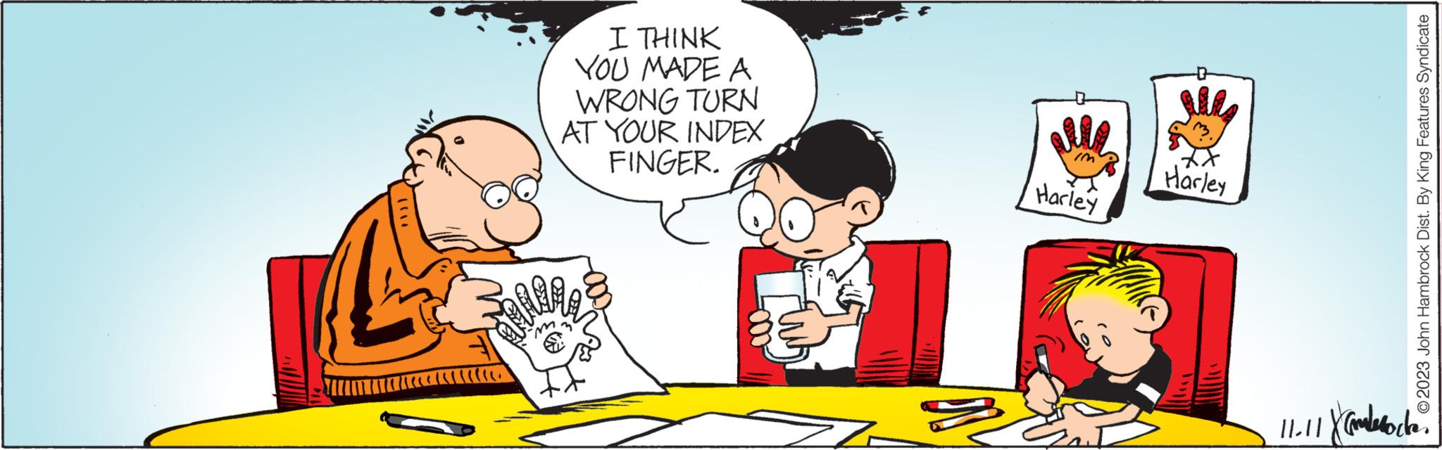 Social group OCR: I THINK YOU MADE A WRONG TURN AT YOUR INDEX FINGER. Harley Harley © 2023 John Hambrock Dist. By King Features Syndicate 11-11 Xamate I THINK YOU MADE A WRONG TURN AT YOUR INDEX FINGER . Harley Harley © 2023 John Hambrock Dist . By King Features Syndicate 11-11 Xamate