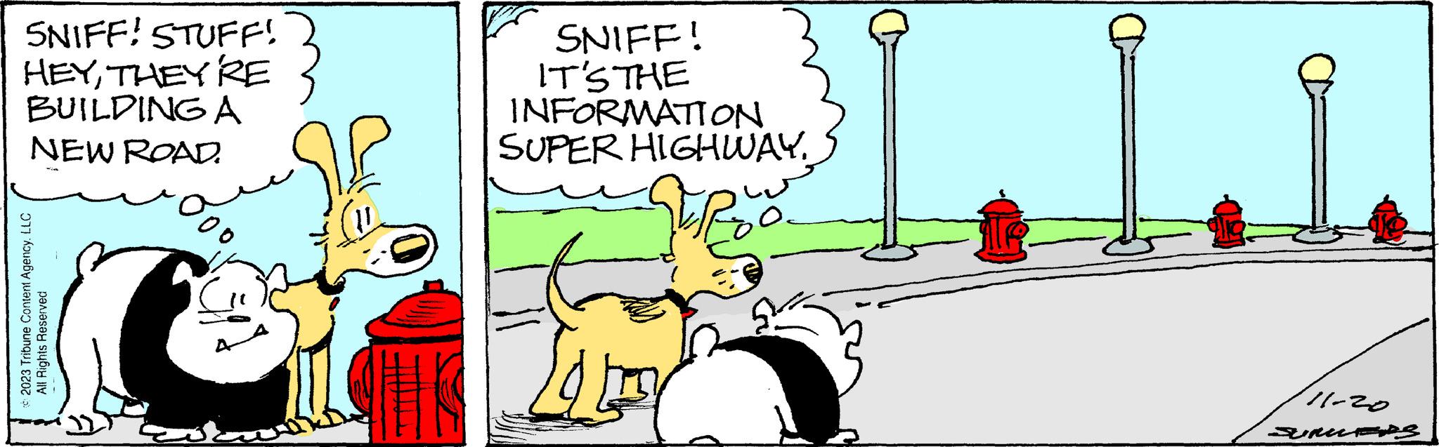 People OCR: SNIFF! STUFF! HEYTHEY'RE BUILDING A NEW ROAD. 2023 Tribune Content Agency LLC All Rights Reserved O 200 dar SNIFF! IT'S THE INFORMATION SUPER HIGHWAY. Ro ??? 11-20 SUMPS SNIFF ! STUFF ! HEYTHEY'RE BUILDING A NEW ROAD . 2023 Tribune Content Agency LLC All Rights Reserved O 200 dar SNIFF ! IT'S THE INFORMATION SUPER HIGHWAY . Ro ??? 11-20 SUMPS
