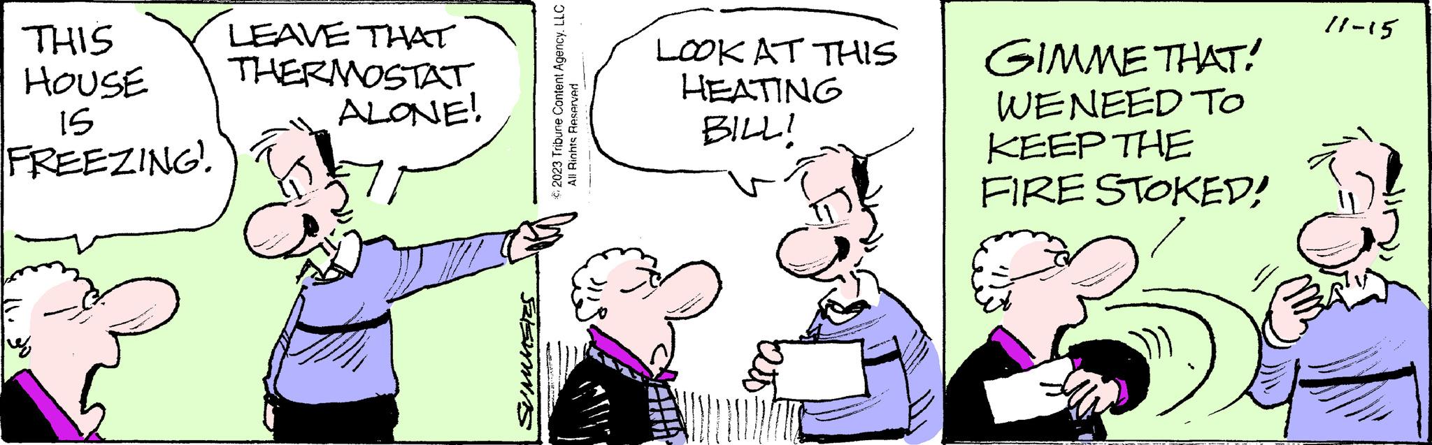 Gesture OCR: THIS HOUSE 15 FREEZING e LEAVE THAT THERMOSTAT ALONE! Sms €2023 Tribune Content AgencyLLC All Rights Reserved LOOK AT THIS HEATING BILL! GIMME THAT! WENEED TO KEEP THE FIRE STOKED! 11-15 DOST AC THIS HOUSE 15 FREEZING e LEAVE THAT THERMOSTAT ALONE ! Sms € 2023 Tribune Content AgencyLLC All Rights Reserved LOOK AT THIS HEATING BILL ! GIMME THAT ! WENEED TO KEEP THE FIRE STOKED ! 11-15 DOST AC