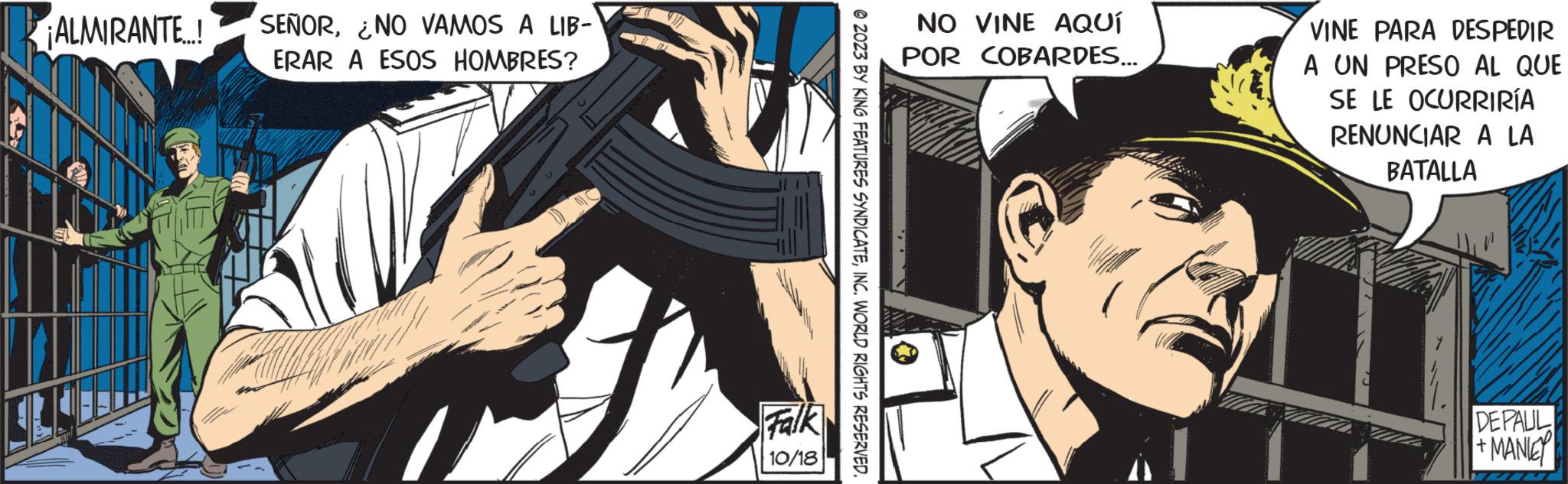 Illustration OCR: ¡ALMIRANTE...! SEÑORNO VAMOS A LIB- ERAR A ESOS HOMBRES? Falk 10/18 © 2023 BY KING FEATURES SYNDICATEINC. WORLD RIGHTS RESERVED. NO VINE AQUÍ POR COBARDES... VINE PARA DESPEDIR A UN PRESO AL QUE SE LE OCURRIRÍA RENUNCIAR A LA BATALLA DEPALIL +MANLEY ¡ ALMIRANTE ... ! SEÑORNO VAMOS A LIB ERAR A ESOS HOMBRES ? Falk 10/18 © 2023 BY KING FEATURES SYNDICATEINC . WORLD RIGHTS RESERVED . NO VINE AQUÍ POR COBARDES ... VINE PARA DESPEDIR A UN PRESO AL QUE SE LE OCURRIRÍA RENUNCIAR A LA BATALLA DEPALIL + MANLEY
