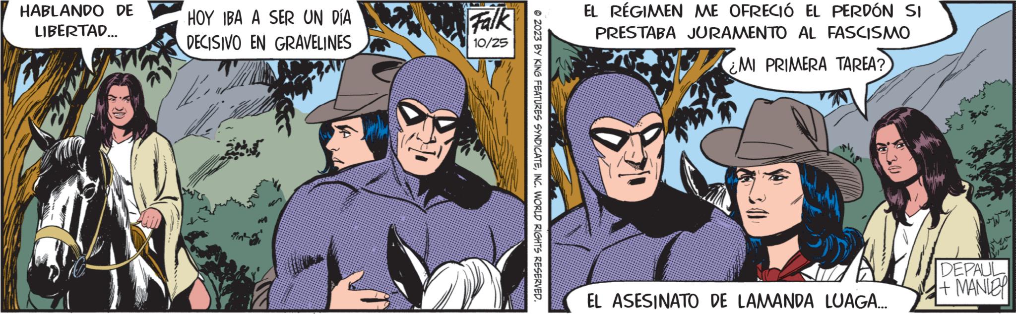 Event OCR: HABLANDO DE LIBERTAD... HOY IBA A SER UN DÍA DECISIVO EN GRAVELINES P Falk 10/25 2023 BY KING FEATURES SYNDICATEINC. WORLD RIGHTS RESERVED. EL RÉGIMEN ME OFRECIÓ EL PERDÓN SI PRESTABA JURAMENTO AL FASCISMO ¿MI PRIMERA TAREA? EL ASESINATO DE LAMANDA LUAGA... DEPAUL + MANLEY HABLANDO DE LIBERTAD ... HOY IBA A SER UN DÍA DECISIVO EN GRAVELINES P Falk 10/25 2023 BY KING FEATURES SYNDICATEINC . WORLD RIGHTS RESERVED . EL RÉGIMEN ME OFRECIÓ EL PERDÓN SI PRESTABA JURAMENTO AL FASCISMO ¿ MI PRIMERA TAREA ? EL ASESINATO DE LAMANDA LUAGA ... DEPAUL + MANLEY