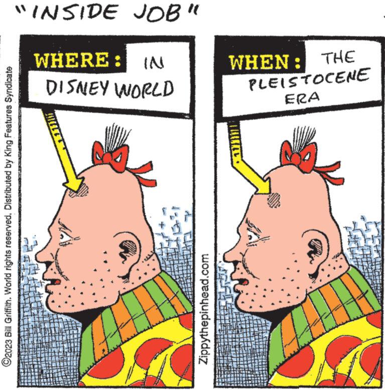 Comic book OCR: ?2023 Bill Griffith. World rights reserved. Distributed by King Features Syndicate Zippythepinhead.com DISNEY WORLD IN WHERE: ERA PLEISTOCENE WHEN: THE "INSIDE JOB" ?2023 Bill Griffith . World rights reserved . Distributed by King Features Syndicate Zippythepinhead.com DISNEY WORLD IN WHERE : ERA PLEISTOCENE WHEN : THE " INSIDE JOB "