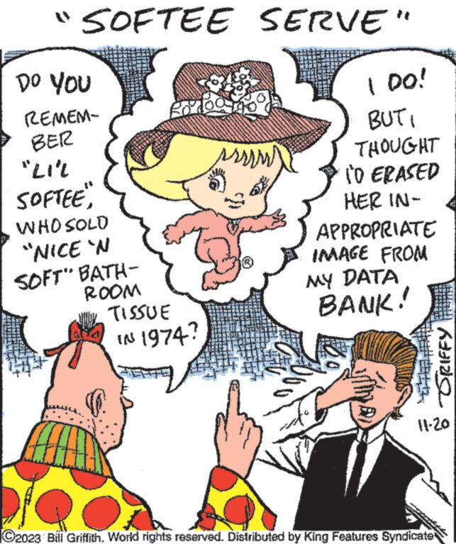 Happy OCR: "SOFTEE SERVE" DO YOU REMEM- BER "LI" SOFTEE"" WHO SOLD "NICE 'N SOFT" BATH- ROOM TISSUE IN 1974? srrrw 100! BUT THOUGHT TO ERASED HER IN- APPROPRIATE IMAGE FROM MY DATA BANK! ???2 11-20 ?2023 Bill Griffith. World rights reserved. Distributed by King Features Syndicate " SOFTEE SERVE " DO YOU REMEM BER " LI " SOFTEE "" WHO SOLD " NICE ' N SOFT " BATH ROOM TISSUE IN 1974 ? srrrw 100 ! BUT THOUGHT TO ERASED HER IN APPROPRIATE IMAGE FROM MY DATA BANK ! ? ?? 2 11-20 ?2023 Bill Griffith . World rights reserved . Distributed by King Features Syndicate