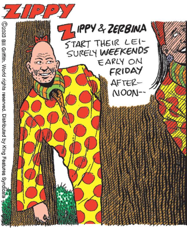 Rectangle OCR: ZIPPY ?2023 Bill Griffith. World rights reserved. Distributed by King Features Syndicate IPPY & ZERBINA idi z START THEIR LEI- SURELY WEEKENDS EARLY ON FRIDAY AFTER- --NOON ZIPPY ?2023 Bill Griffith . World rights reserved . Distributed by King Features Syndicate IPPY & ZERBINA idi z START THEIR LEI SURELY WEEKENDS EARLY ON FRIDAY AFTER --NOON